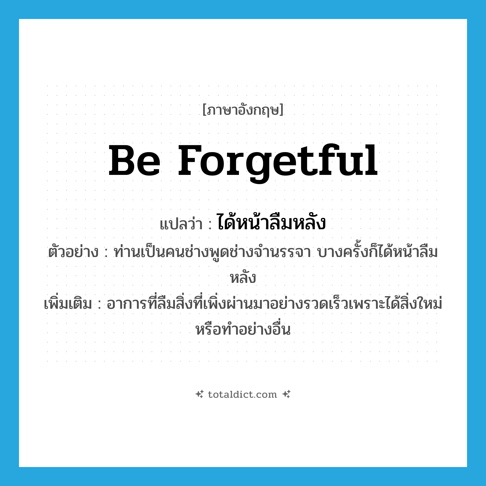 be forgetful แปลว่า?, คำศัพท์ภาษาอังกฤษ be forgetful แปลว่า ได้หน้าลืมหลัง ประเภท V ตัวอย่าง ท่านเป็นคนช่างพูดช่างจำนรรจา บางครั้งก็ได้หน้าลืมหลัง เพิ่มเติม อาการที่ลืมสิ่งที่เพิ่งผ่านมาอย่างรวดเร็วเพราะได้สิ่งใหม่หรือทำอย่างอื่น หมวด V