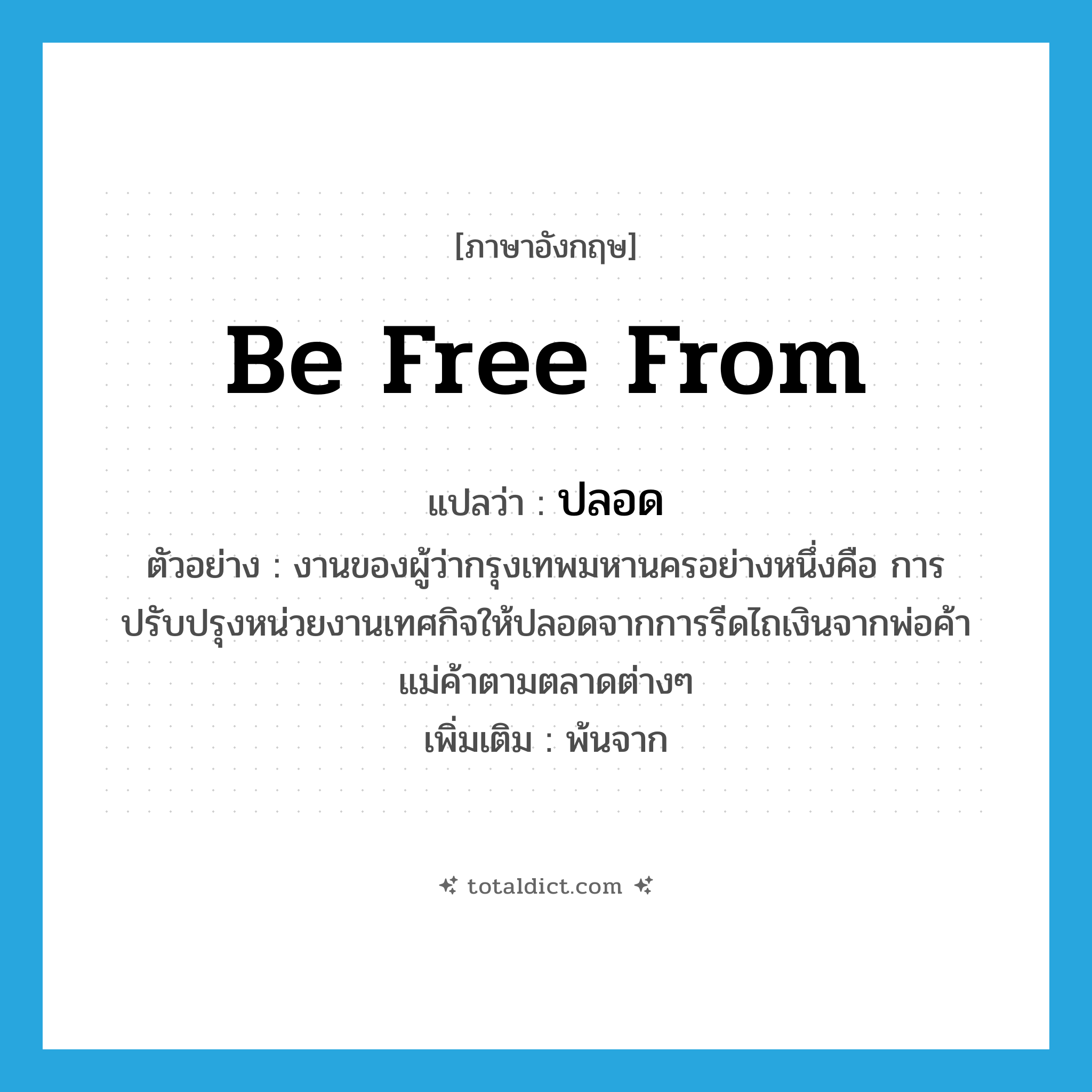 be free from แปลว่า?, คำศัพท์ภาษาอังกฤษ be free from แปลว่า ปลอด ประเภท V ตัวอย่าง งานของผู้ว่ากรุงเทพมหานครอย่างหนึ่งคือ การปรับปรุงหน่วยงานเทศกิจให้ปลอดจากการรีดไถเงินจากพ่อค้าแม่ค้าตามตลาดต่างๆ เพิ่มเติม พ้นจาก หมวด V