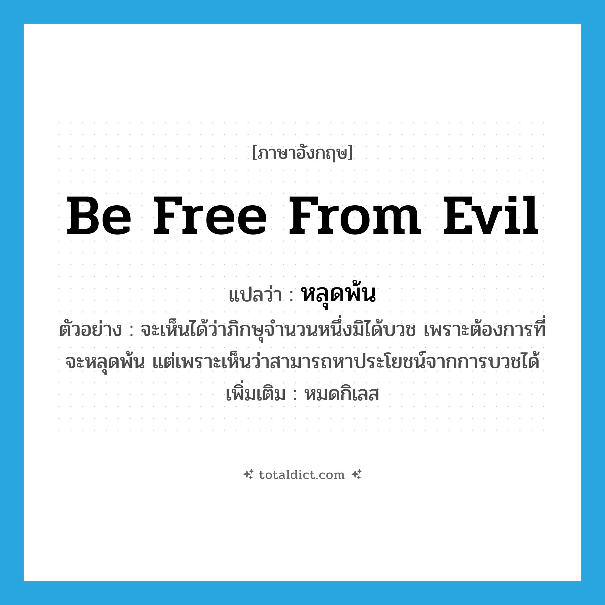 be free from evil แปลว่า?, คำศัพท์ภาษาอังกฤษ be free from evil แปลว่า หลุดพ้น ประเภท V ตัวอย่าง จะเห็นได้ว่าภิกษุจำนวนหนึ่งมิได้บวช เพราะต้องการที่จะหลุดพ้น แต่เพราะเห็นว่าสามารถหาประโยชน์จากการบวชได้ เพิ่มเติม หมดกิเลส หมวด V