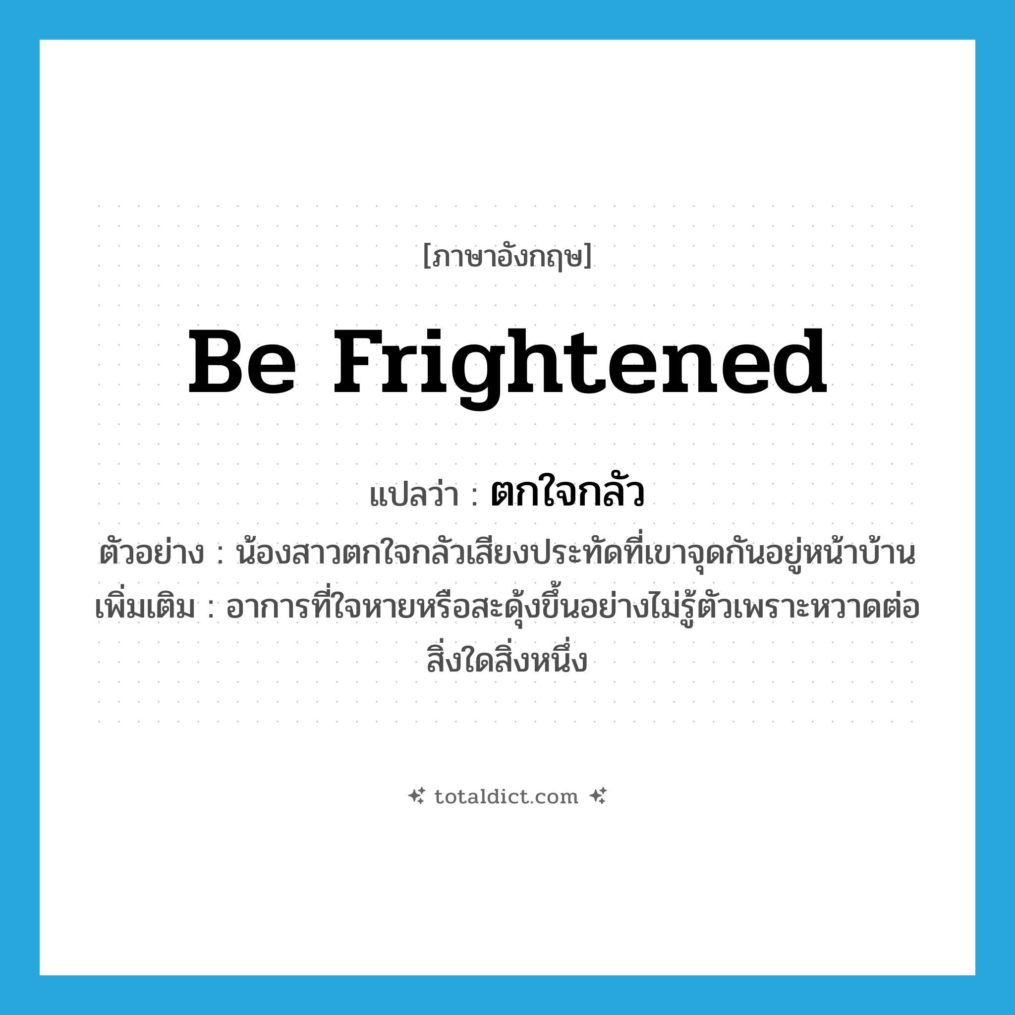 ตกใจกลัว ภาษาอังกฤษ?, คำศัพท์ภาษาอังกฤษ ตกใจกลัว แปลว่า be frightened ประเภท V ตัวอย่าง น้องสาวตกใจกลัวเสียงประทัดที่เขาจุดกันอยู่หน้าบ้าน เพิ่มเติม อาการที่ใจหายหรือสะดุ้งขึ้นอย่างไม่รู้ตัวเพราะหวาดต่อสิ่งใดสิ่งหนึ่ง หมวด V