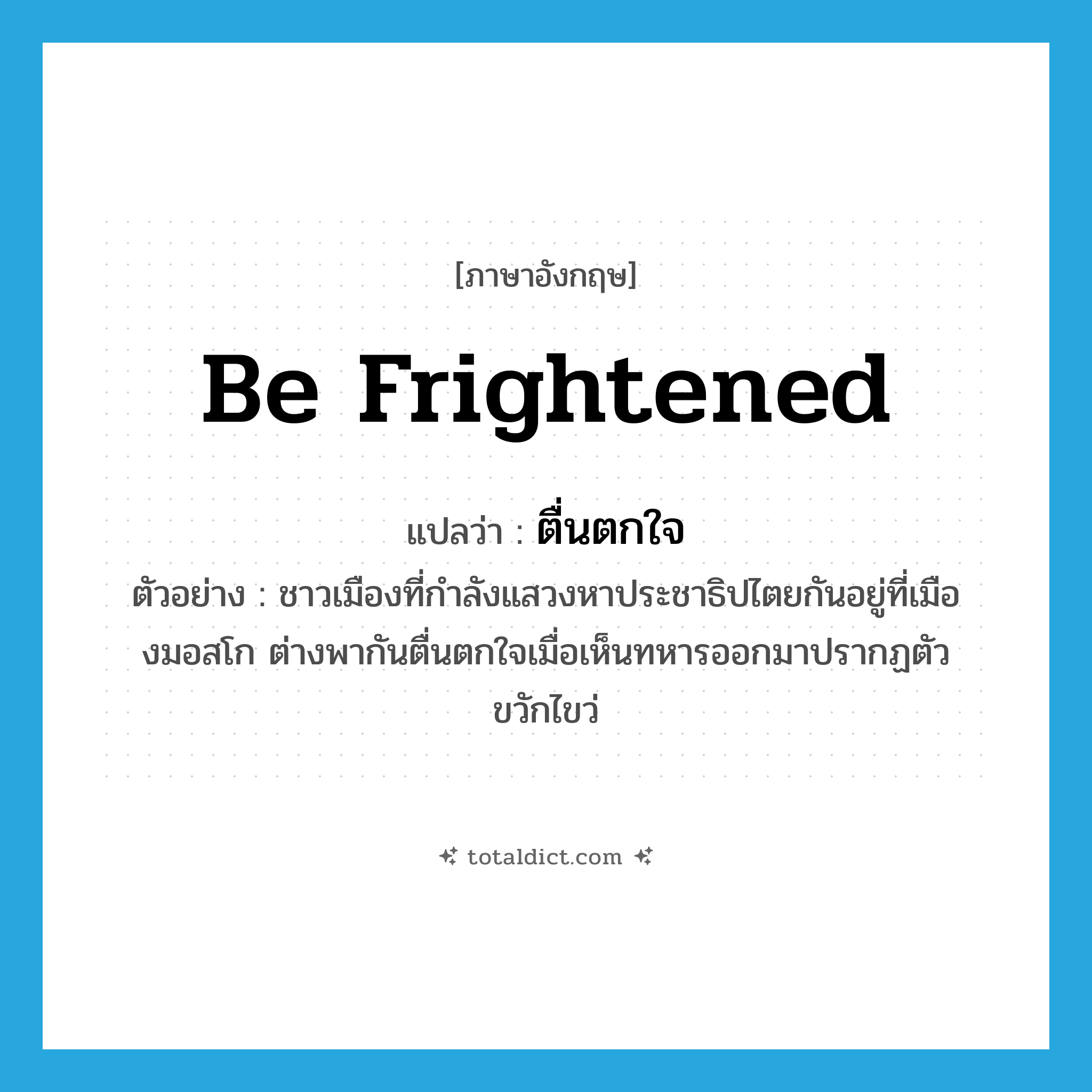 be frightened แปลว่า?, คำศัพท์ภาษาอังกฤษ be frightened แปลว่า ตื่นตกใจ ประเภท V ตัวอย่าง ชาวเมืองที่กำลังแสวงหาประชาธิปไตยกันอยู่ที่เมืองมอสโก ต่างพากันตื่นตกใจเมื่อเห็นทหารออกมาปรากฏตัวขวักไขว่ หมวด V
