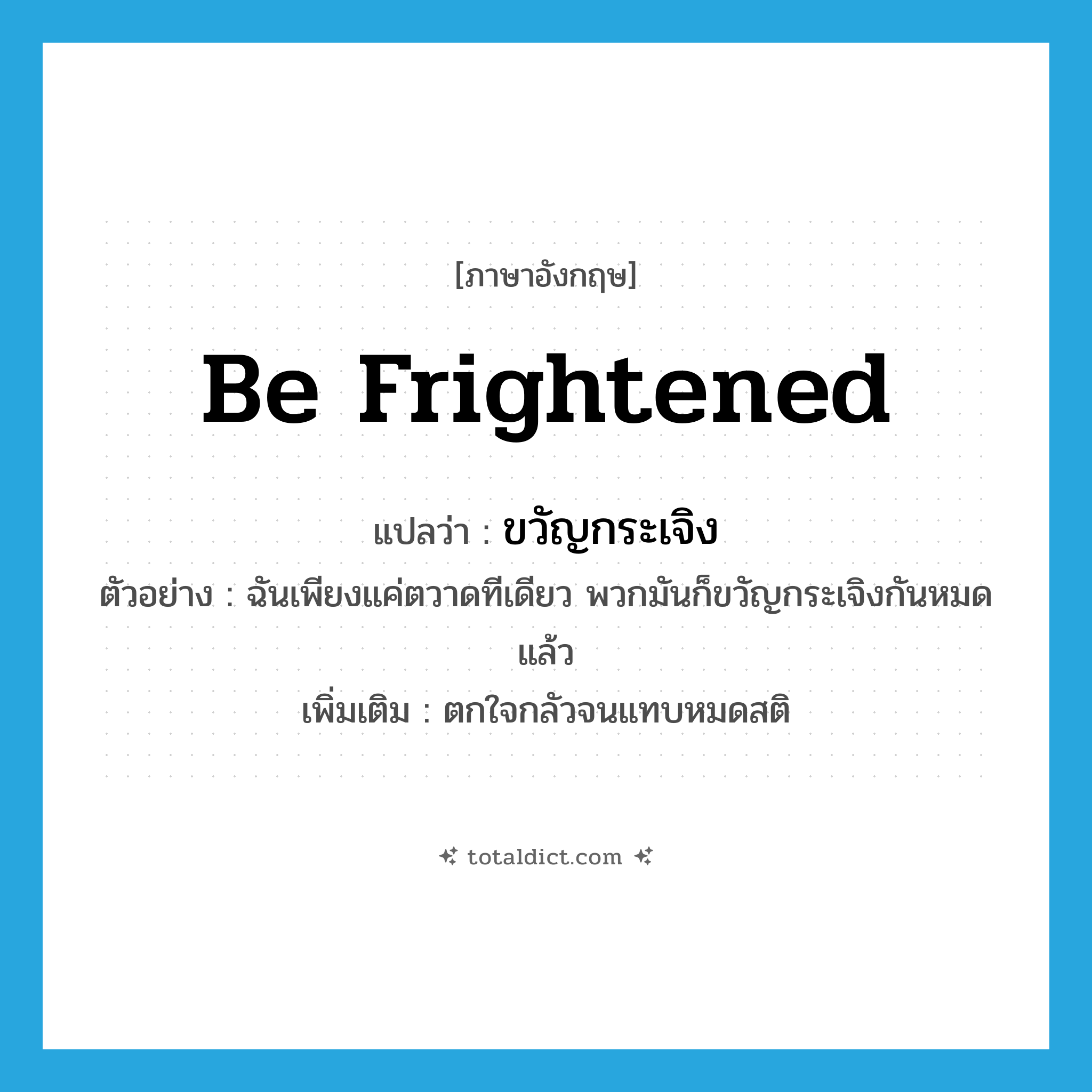 be frightened แปลว่า?, คำศัพท์ภาษาอังกฤษ be frightened แปลว่า ขวัญกระเจิง ประเภท V ตัวอย่าง ฉันเพียงแค่ตวาดทีเดียว พวกมันก็ขวัญกระเจิงกันหมดแล้ว เพิ่มเติม ตกใจกลัวจนแทบหมดสติ หมวด V