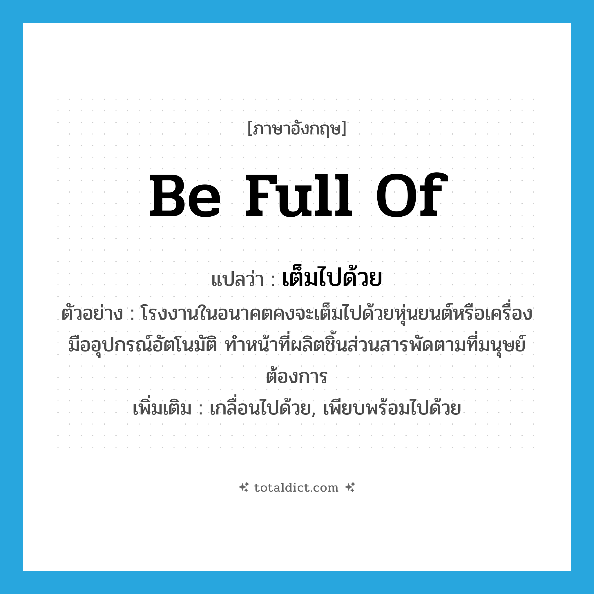 เต็มไปด้วย ภาษาอังกฤษ?, คำศัพท์ภาษาอังกฤษ เต็มไปด้วย แปลว่า be full of ประเภท V ตัวอย่าง โรงงานในอนาคตคงจะเต็มไปด้วยหุ่นยนต์หรือเครื่องมืออุปกรณ์อัตโนมัติ ทำหน้าที่ผลิตชิ้นส่วนสารพัดตามที่มนุษย์ต้องการ เพิ่มเติม เกลื่อนไปด้วย, เพียบพร้อมไปด้วย หมวด V