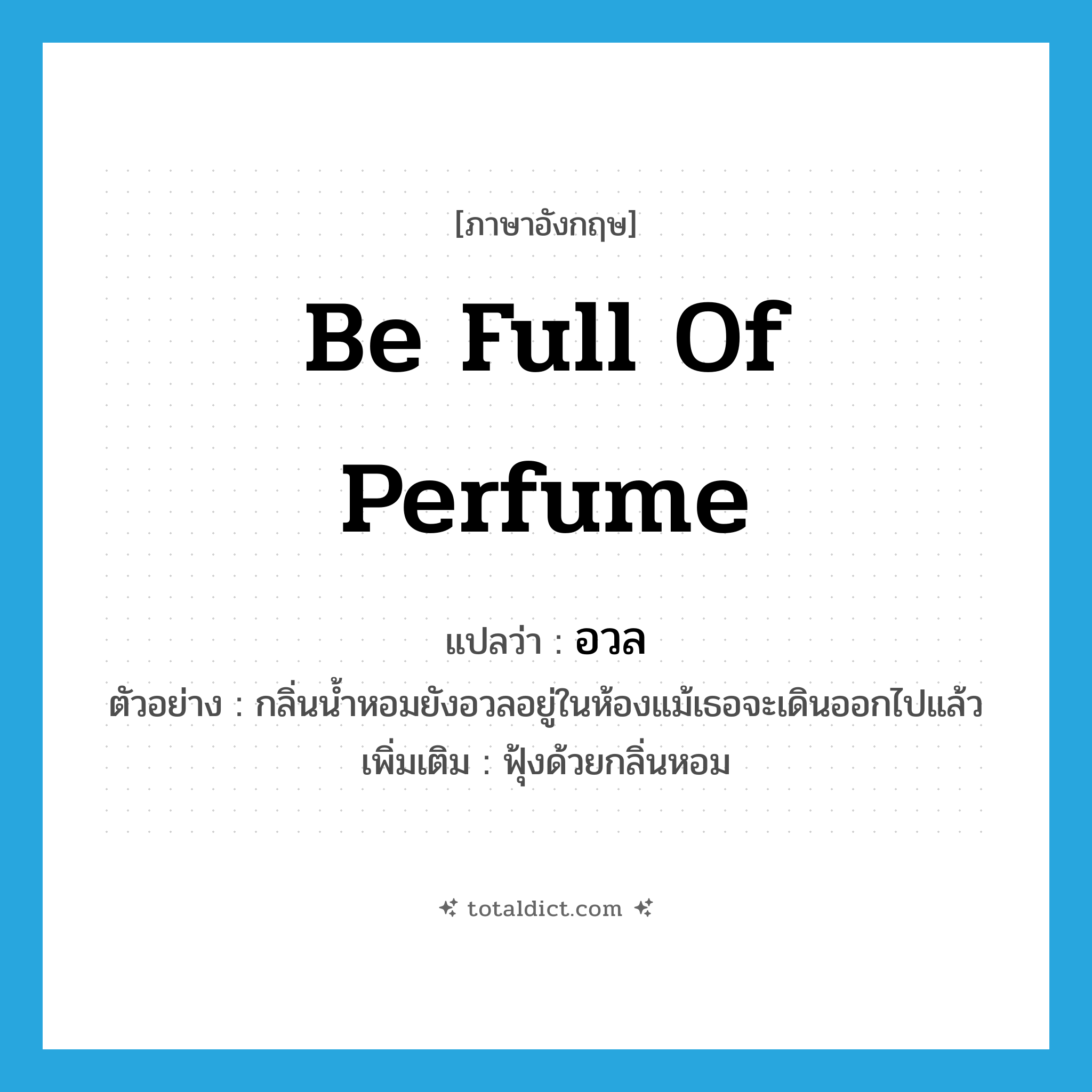 be full of perfume แปลว่า?, คำศัพท์ภาษาอังกฤษ be full of perfume แปลว่า อวล ประเภท V ตัวอย่าง กลิ่นน้ำหอมยังอวลอยู่ในห้องแม้เธอจะเดินออกไปแล้ว เพิ่มเติม ฟุ้งด้วยกลิ่นหอม หมวด V