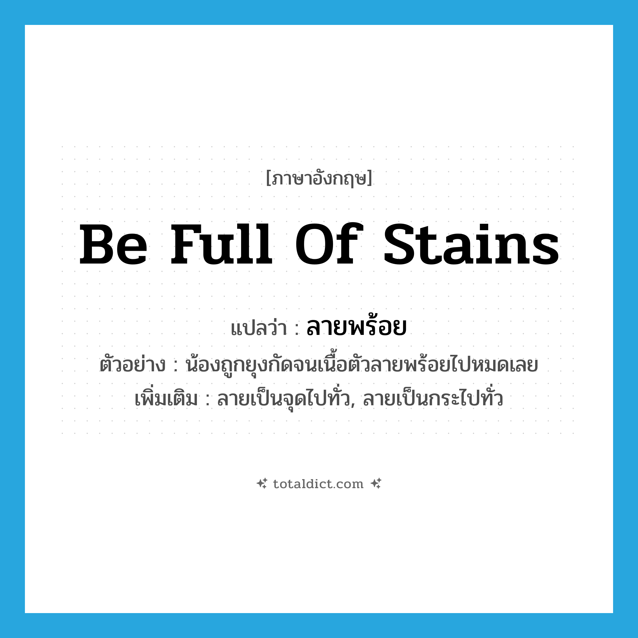 be full of stains แปลว่า?, คำศัพท์ภาษาอังกฤษ be full of stains แปลว่า ลายพร้อย ประเภท V ตัวอย่าง น้องถูกยุงกัดจนเนื้อตัวลายพร้อยไปหมดเลย เพิ่มเติม ลายเป็นจุดไปทั่ว, ลายเป็นกระไปทั่ว หมวด V
