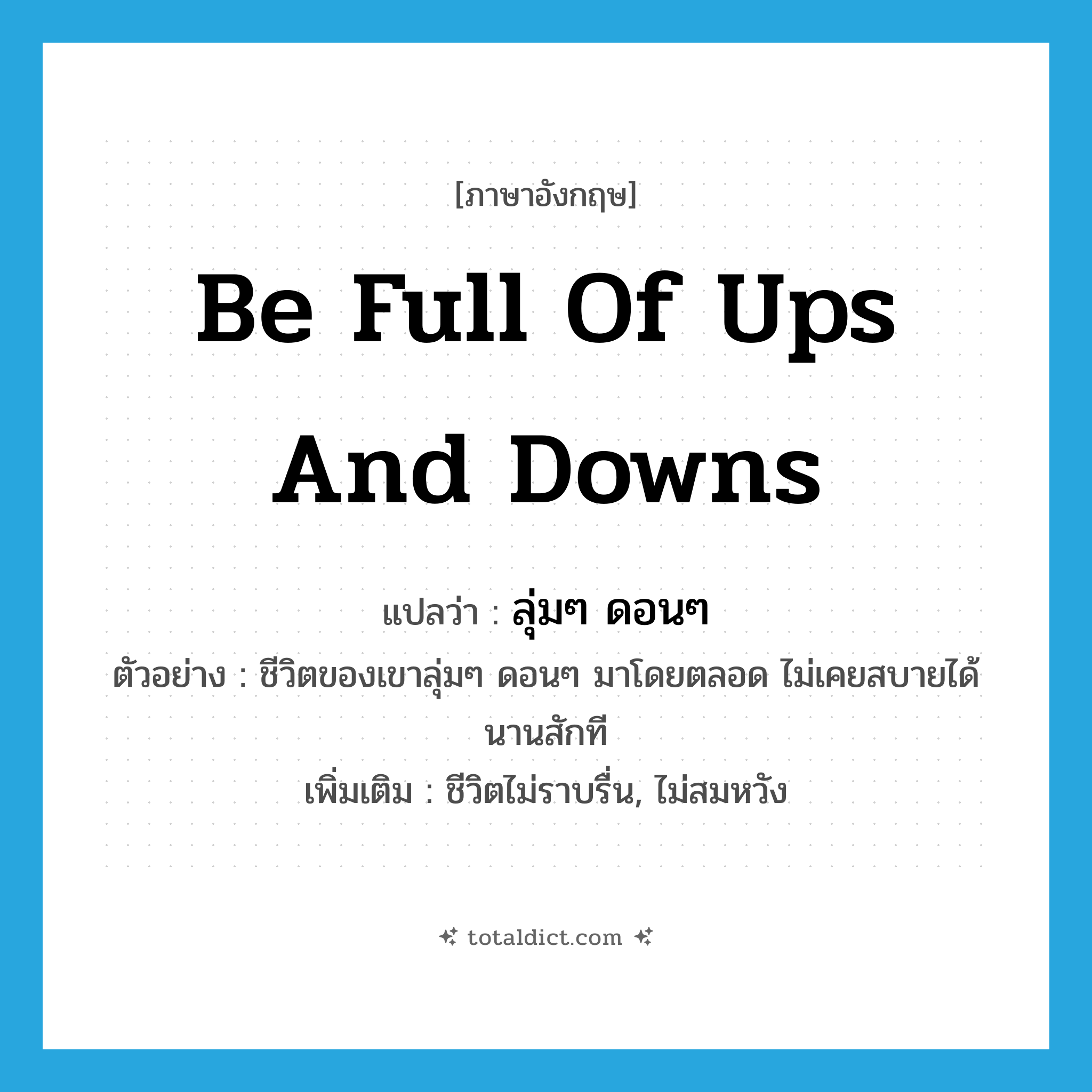 be full of ups and downs แปลว่า?, คำศัพท์ภาษาอังกฤษ be full of ups and downs แปลว่า ลุ่มๆ ดอนๆ ประเภท V ตัวอย่าง ชีวิตของเขาลุ่มๆ ดอนๆ มาโดยตลอด ไม่เคยสบายได้นานสักที เพิ่มเติม ชีวิตไม่ราบรื่น, ไม่สมหวัง หมวด V