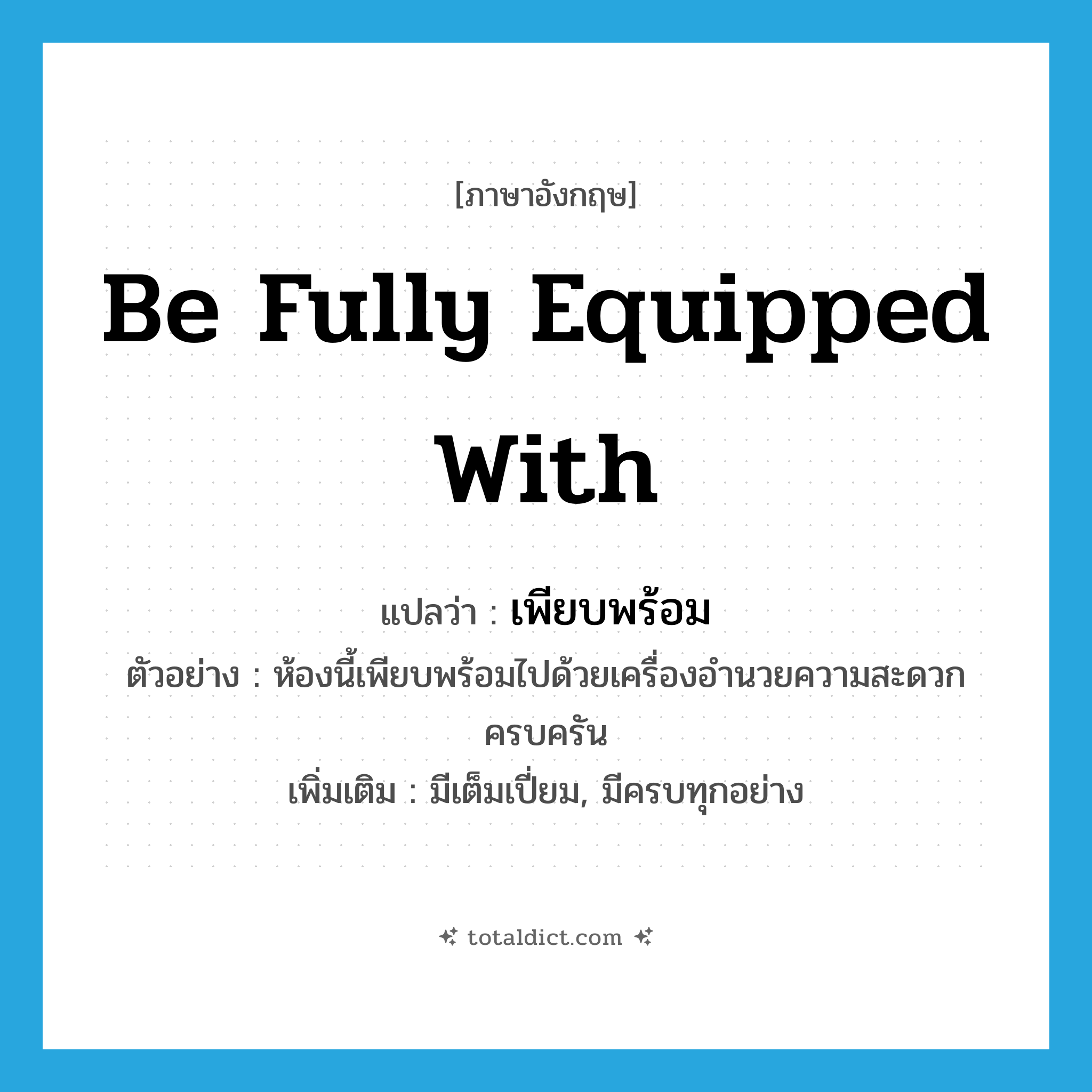 เพียบพร้อม ภาษาอังกฤษ?, คำศัพท์ภาษาอังกฤษ เพียบพร้อม แปลว่า be fully equipped with ประเภท V ตัวอย่าง ห้องนี้เพียบพร้อมไปด้วยเครื่องอำนวยความสะดวกครบครัน เพิ่มเติม มีเต็มเปี่ยม, มีครบทุกอย่าง หมวด V