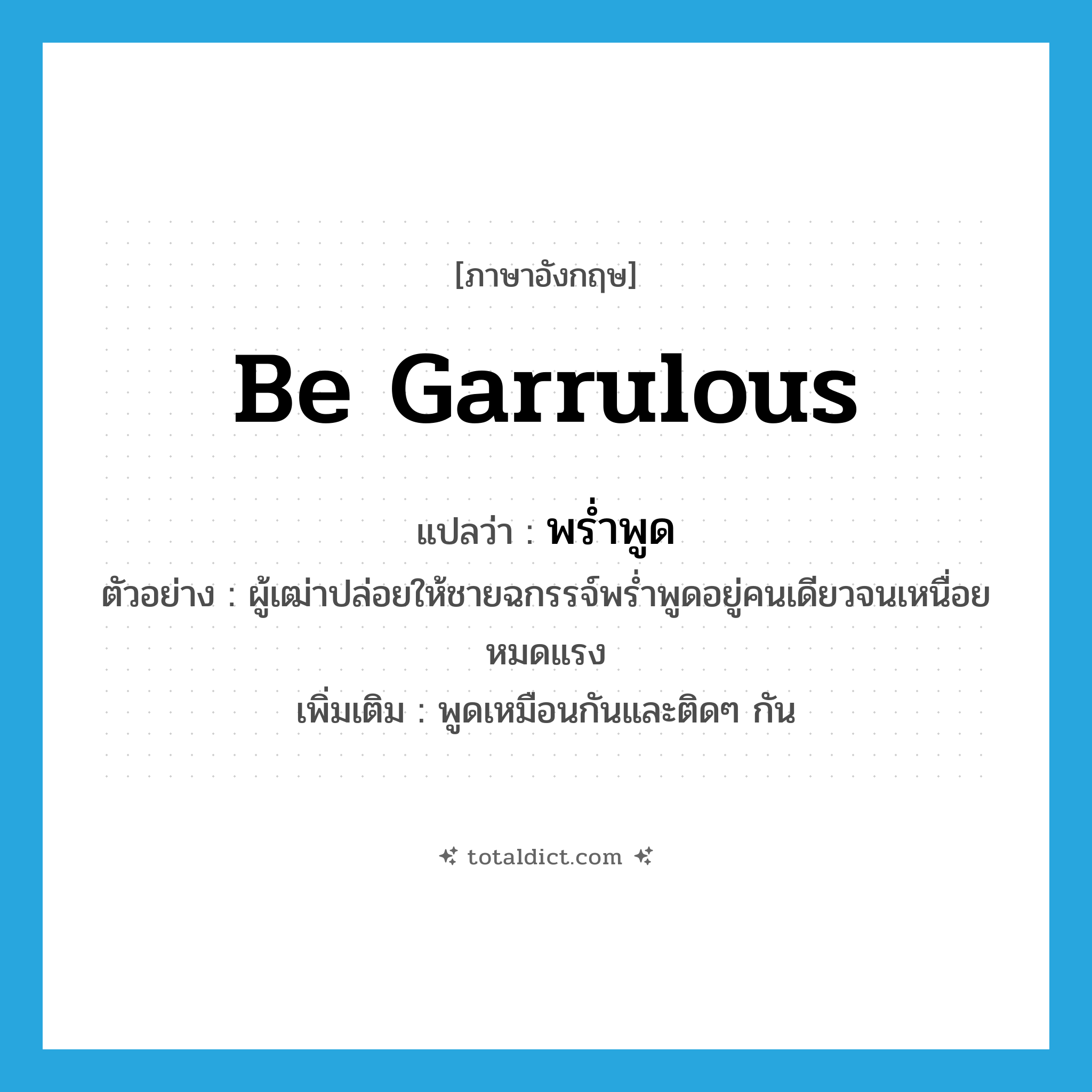 be garrulous แปลว่า?, คำศัพท์ภาษาอังกฤษ be garrulous แปลว่า พร่ำพูด ประเภท V ตัวอย่าง ผู้เฒ่าปล่อยให้ชายฉกรรจ์พร่ำพูดอยู่คนเดียวจนเหนื่อยหมดแรง เพิ่มเติม พูดเหมือนกันและติดๆ กัน หมวด V