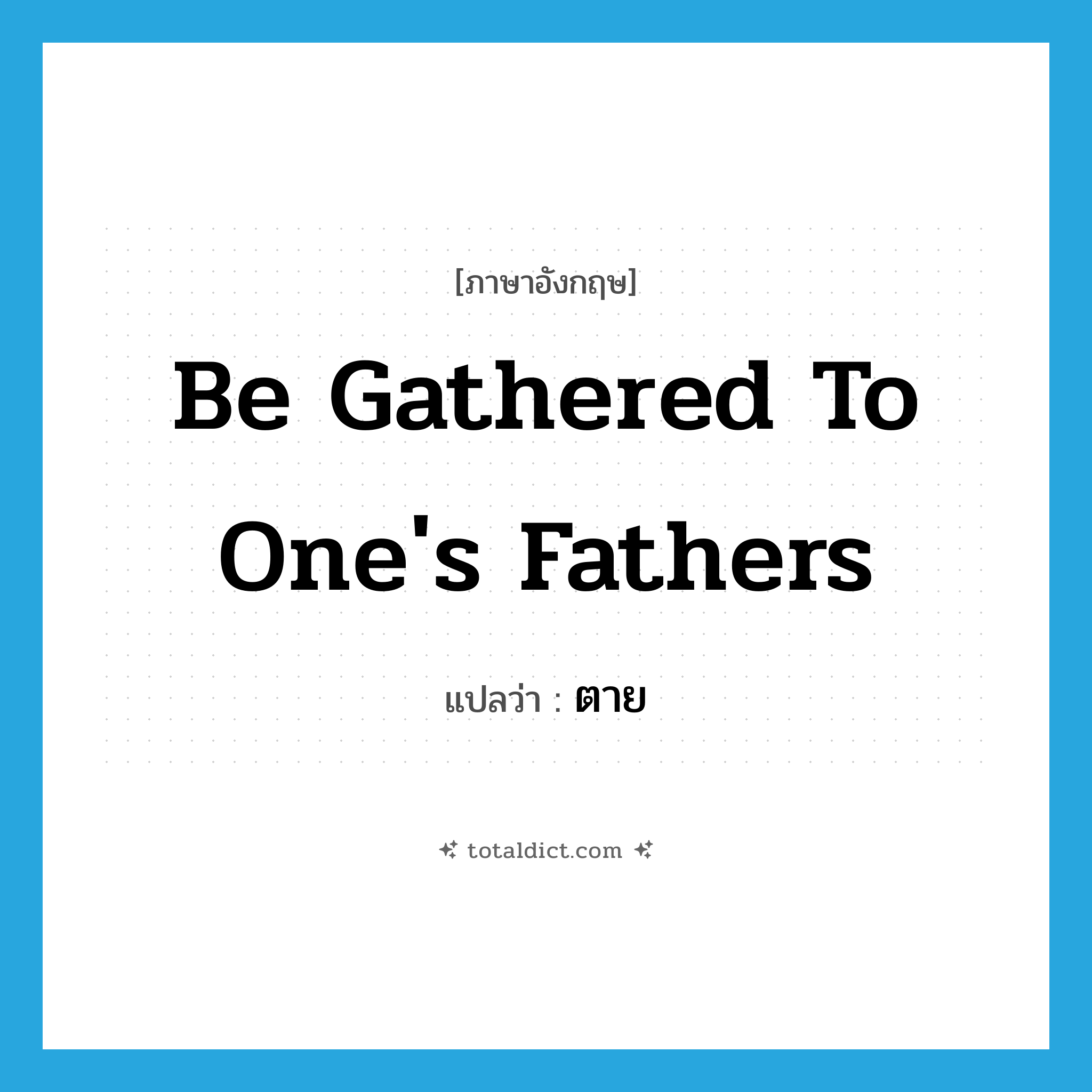 ตาย ภาษาอังกฤษ?, คำศัพท์ภาษาอังกฤษ ตาย แปลว่า be gathered to one&#39;s fathers ประเภท IDM หมวด IDM