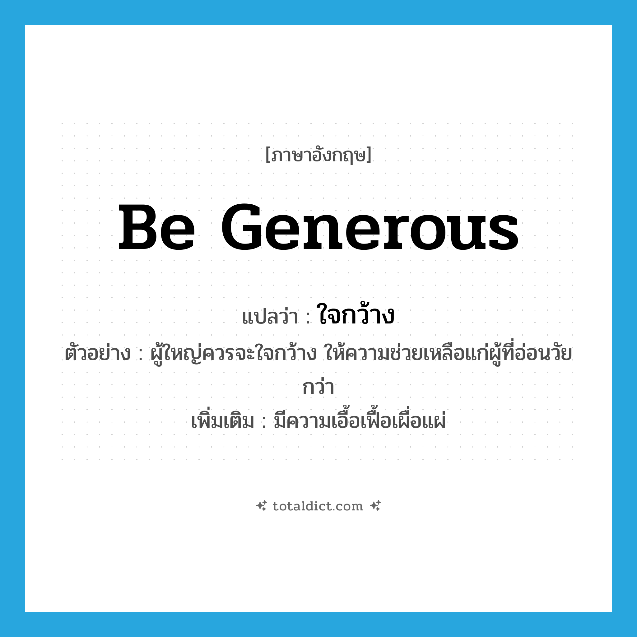 ใจกว้าง ภาษาอังกฤษ?, คำศัพท์ภาษาอังกฤษ ใจกว้าง แปลว่า be generous ประเภท V ตัวอย่าง ผู้ใหญ่ควรจะใจกว้าง ให้ความช่วยเหลือแก่ผู้ที่อ่อนวัยกว่า เพิ่มเติม มีความเอื้อเฟื้อเผื่อแผ่ หมวด V