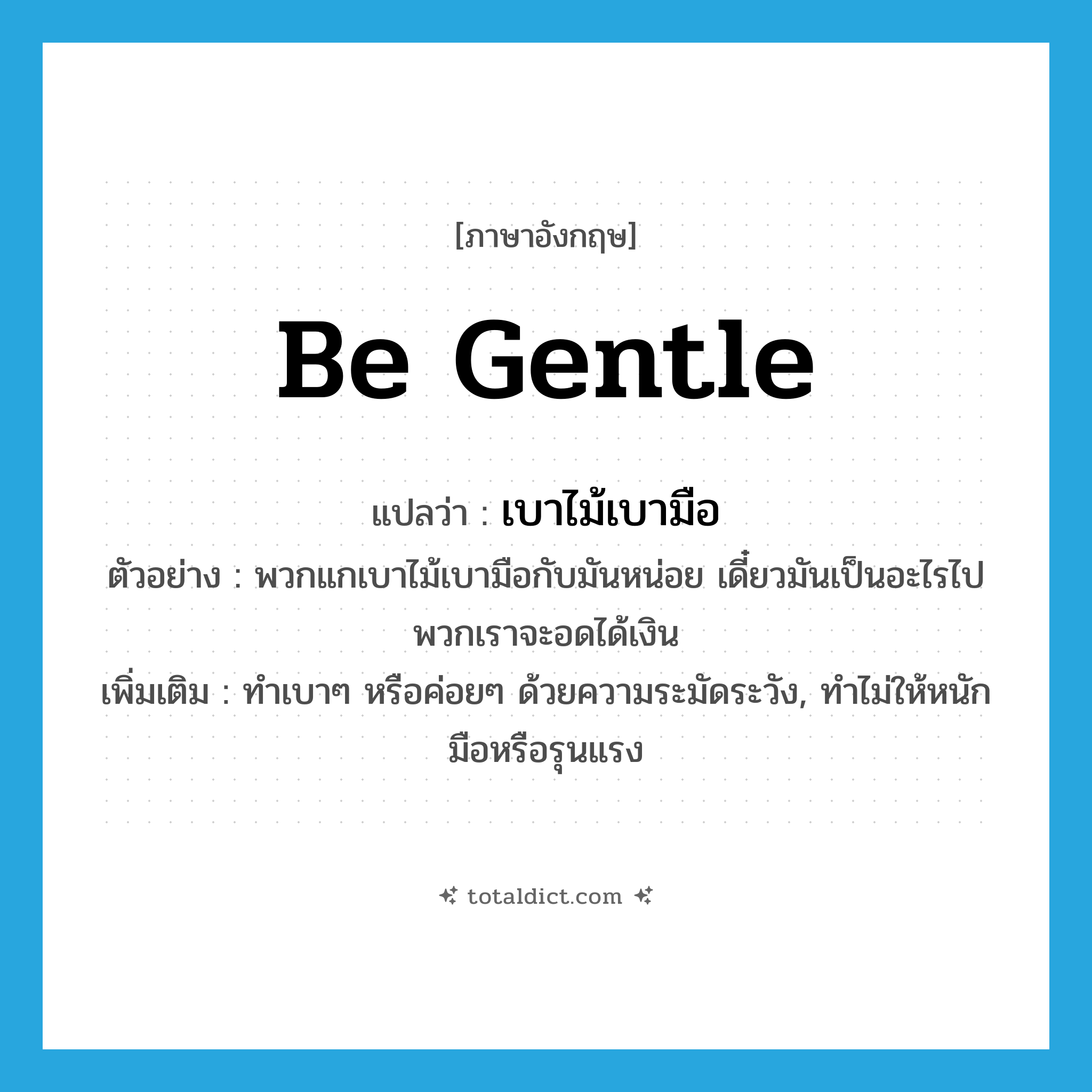 be gentle แปลว่า?, คำศัพท์ภาษาอังกฤษ be gentle แปลว่า เบาไม้เบามือ ประเภท V ตัวอย่าง พวกแกเบาไม้เบามือกับมันหน่อย เดี๋ยวมันเป็นอะไรไปพวกเราจะอดได้เงิน เพิ่มเติม ทำเบาๆ หรือค่อยๆ ด้วยความระมัดระวัง, ทำไม่ให้หนักมือหรือรุนแรง หมวด V