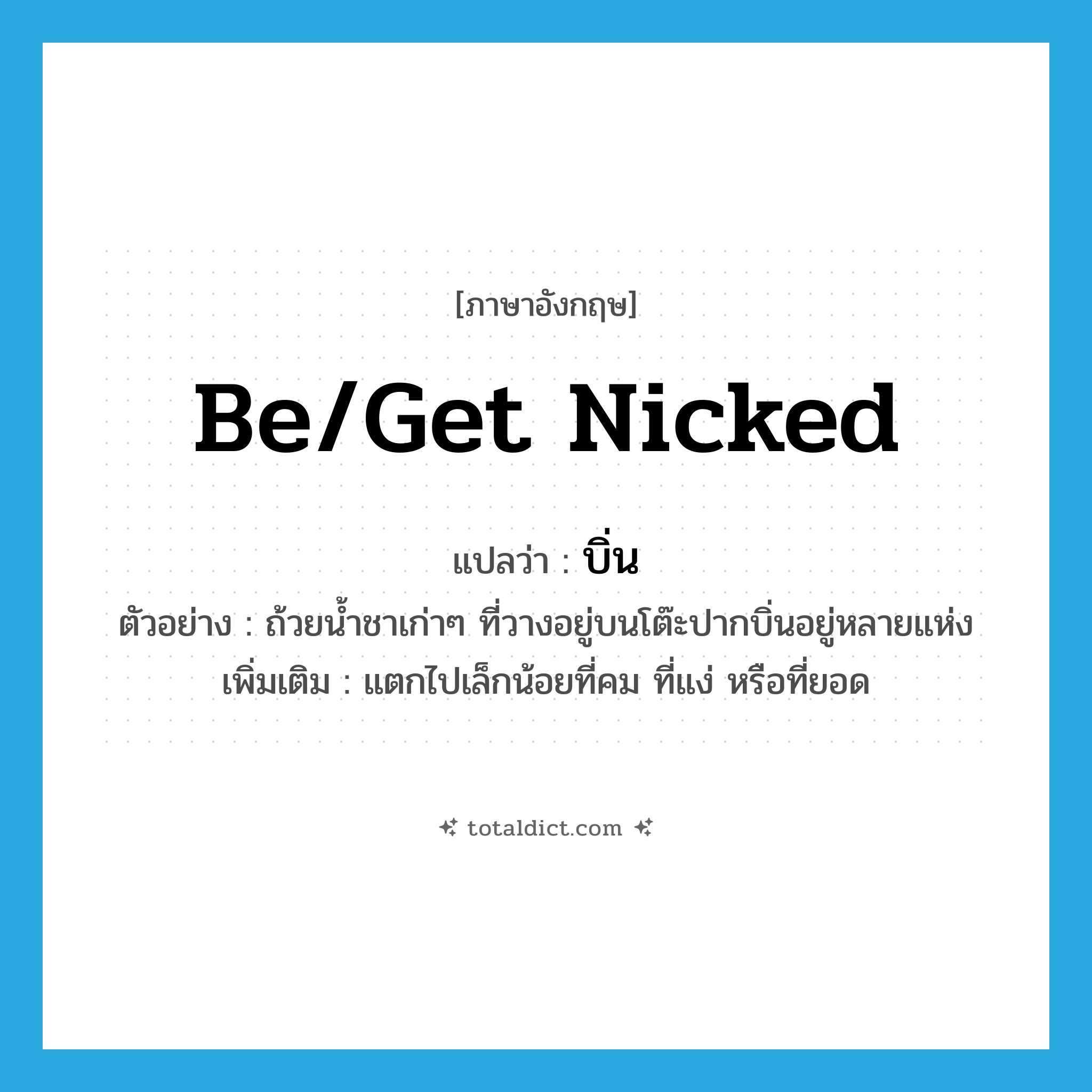 บิ่น ภาษาอังกฤษ?, คำศัพท์ภาษาอังกฤษ บิ่น แปลว่า be/get nicked ประเภท V ตัวอย่าง ถ้วยน้ำชาเก่าๆ ที่วางอยู่บนโต๊ะปากบิ่นอยู่หลายแห่ง เพิ่มเติม แตกไปเล็กน้อยที่คม ที่แง่ หรือที่ยอด หมวด V
