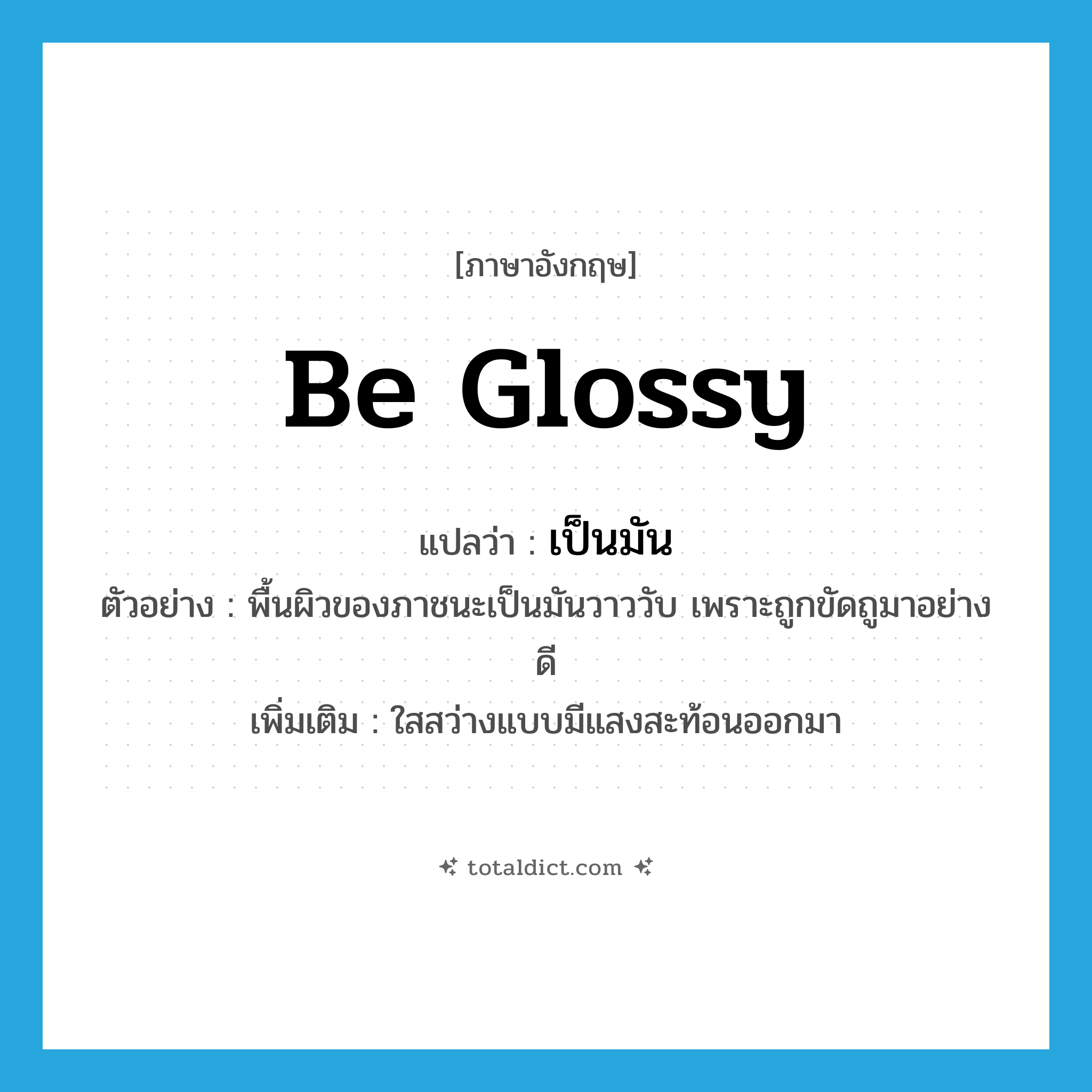 be glossy แปลว่า?, คำศัพท์ภาษาอังกฤษ be glossy แปลว่า เป็นมัน ประเภท V ตัวอย่าง พื้นผิวของภาชนะเป็นมันวาววับ เพราะถูกขัดถูมาอย่างดี เพิ่มเติม ใสสว่างแบบมีแสงสะท้อนออกมา หมวด V