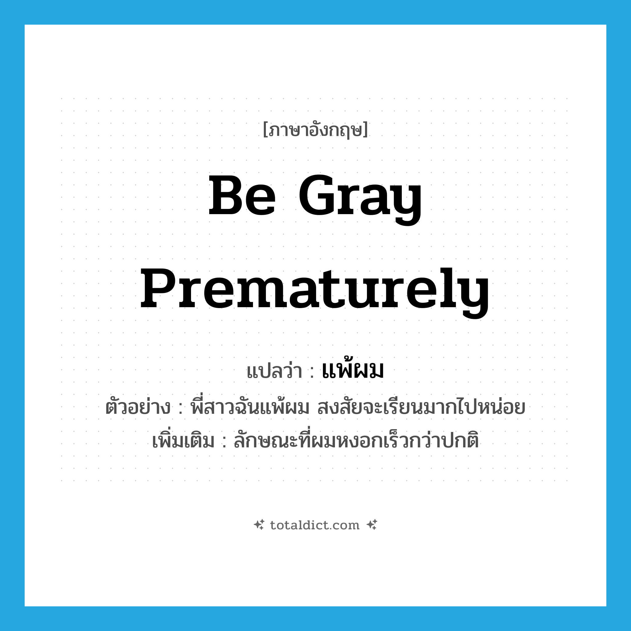 be gray prematurely แปลว่า?, คำศัพท์ภาษาอังกฤษ be gray prematurely แปลว่า แพ้ผม ประเภท V ตัวอย่าง พี่สาวฉันแพ้ผม สงสัยจะเรียนมากไปหน่อย เพิ่มเติม ลักษณะที่ผมหงอกเร็วกว่าปกติ หมวด V