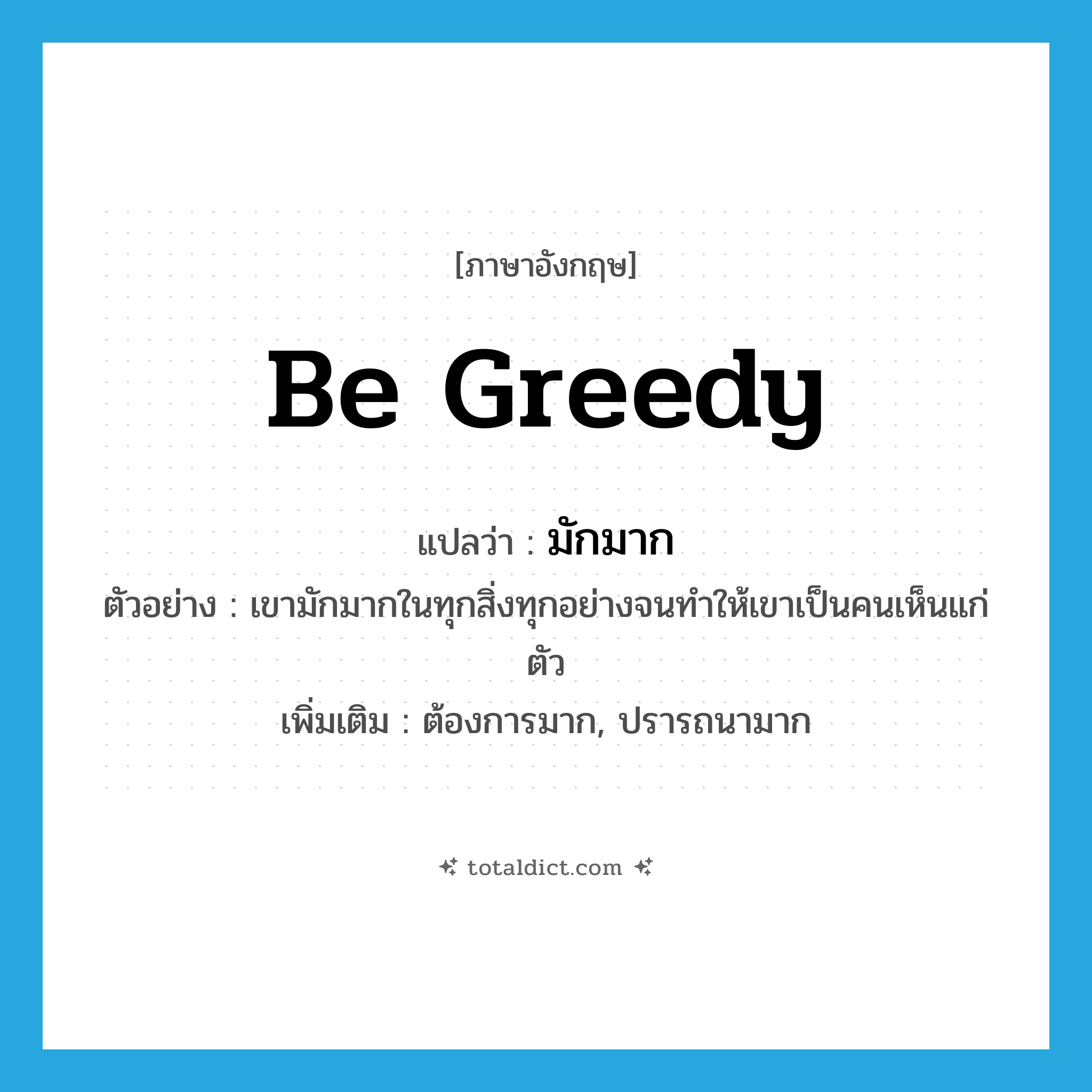 be greedy แปลว่า?, คำศัพท์ภาษาอังกฤษ be greedy แปลว่า มักมาก ประเภท V ตัวอย่าง เขามักมากในทุกสิ่งทุกอย่างจนทำให้เขาเป็นคนเห็นแก่ตัว เพิ่มเติม ต้องการมาก, ปรารถนามาก หมวด V