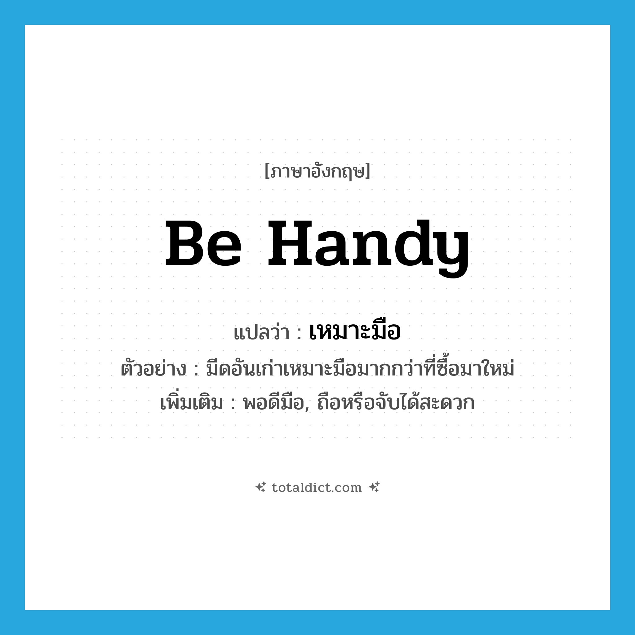 be handy แปลว่า?, คำศัพท์ภาษาอังกฤษ be handy แปลว่า เหมาะมือ ประเภท V ตัวอย่าง มีดอันเก่าเหมาะมือมากกว่าที่ซื้อมาใหม่ เพิ่มเติม พอดีมือ, ถือหรือจับได้สะดวก หมวด V