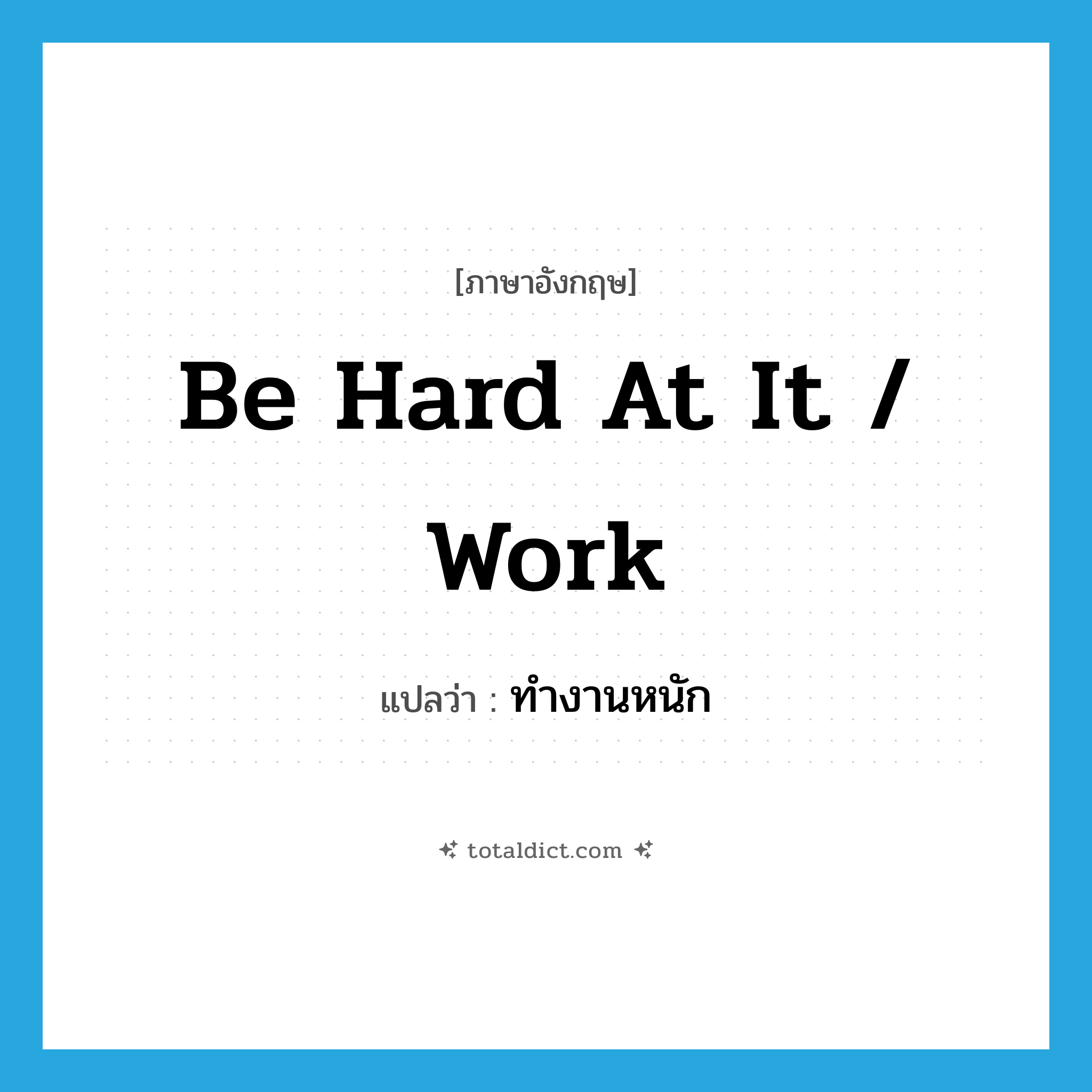 ทำงานหนัก ภาษาอังกฤษ?, คำศัพท์ภาษาอังกฤษ ทำงานหนัก แปลว่า be hard at it / work ประเภท IDM หมวด IDM