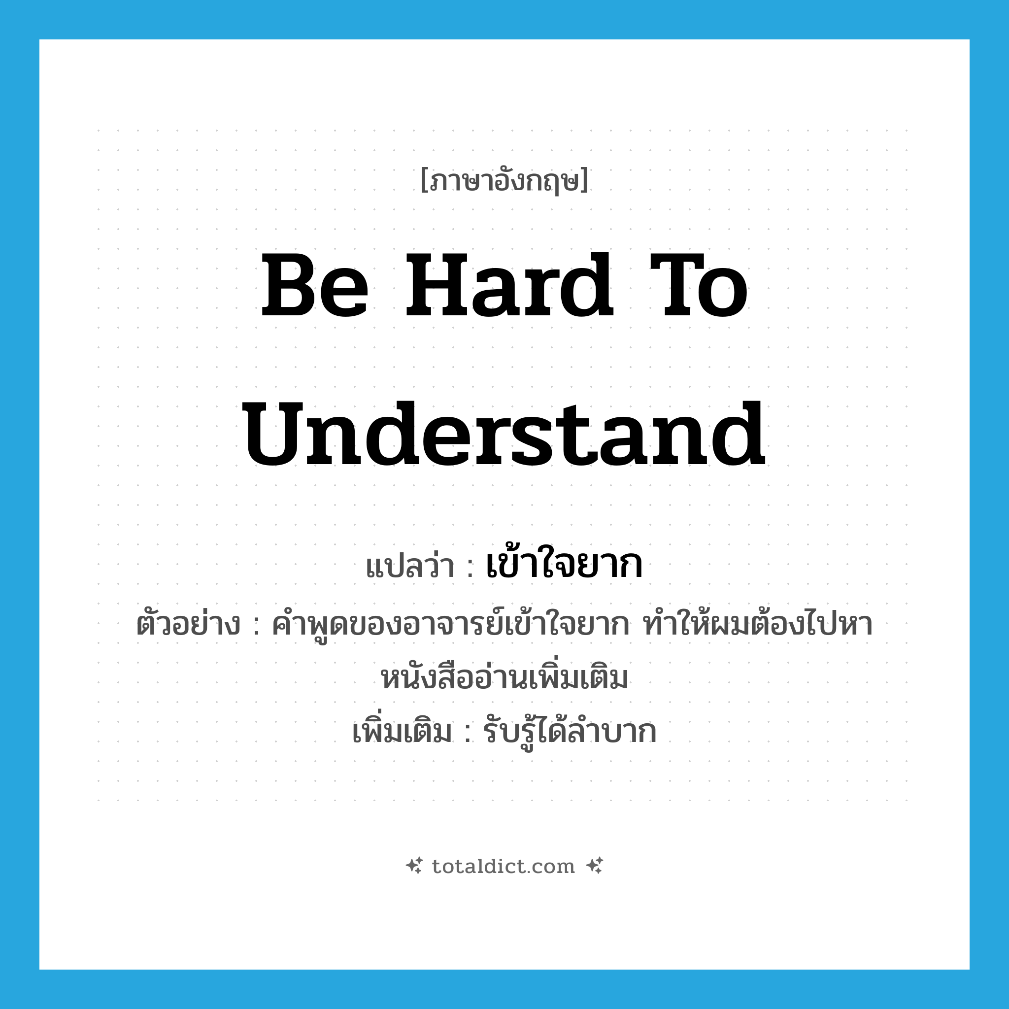 be hard to understand แปลว่า?, คำศัพท์ภาษาอังกฤษ be hard to understand แปลว่า เข้าใจยาก ประเภท V ตัวอย่าง คำพูดของอาจารย์เข้าใจยาก ทำให้ผมต้องไปหาหนังสืออ่านเพิ่มเติม เพิ่มเติม รับรู้ได้ลำบาก หมวด V
