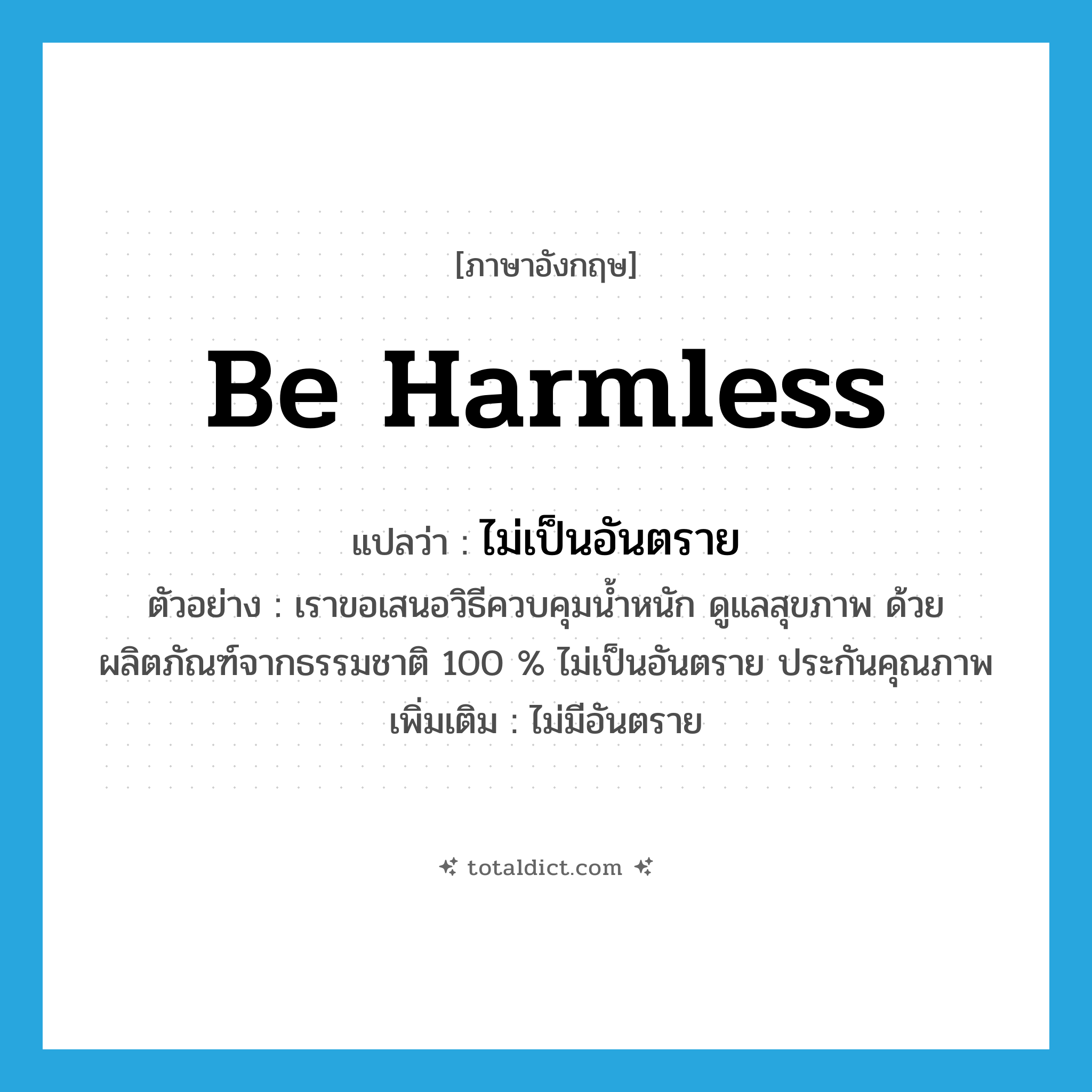 be harmless แปลว่า?, คำศัพท์ภาษาอังกฤษ be harmless แปลว่า ไม่เป็นอันตราย ประเภท V ตัวอย่าง เราขอเสนอวิธีควบคุมน้ำหนัก ดูแลสุขภาพ ด้วยผลิตภัณฑ์จากธรรมชาติ 100 % ไม่เป็นอันตราย ประกันคุณภาพ เพิ่มเติม ไม่มีอันตราย หมวด V