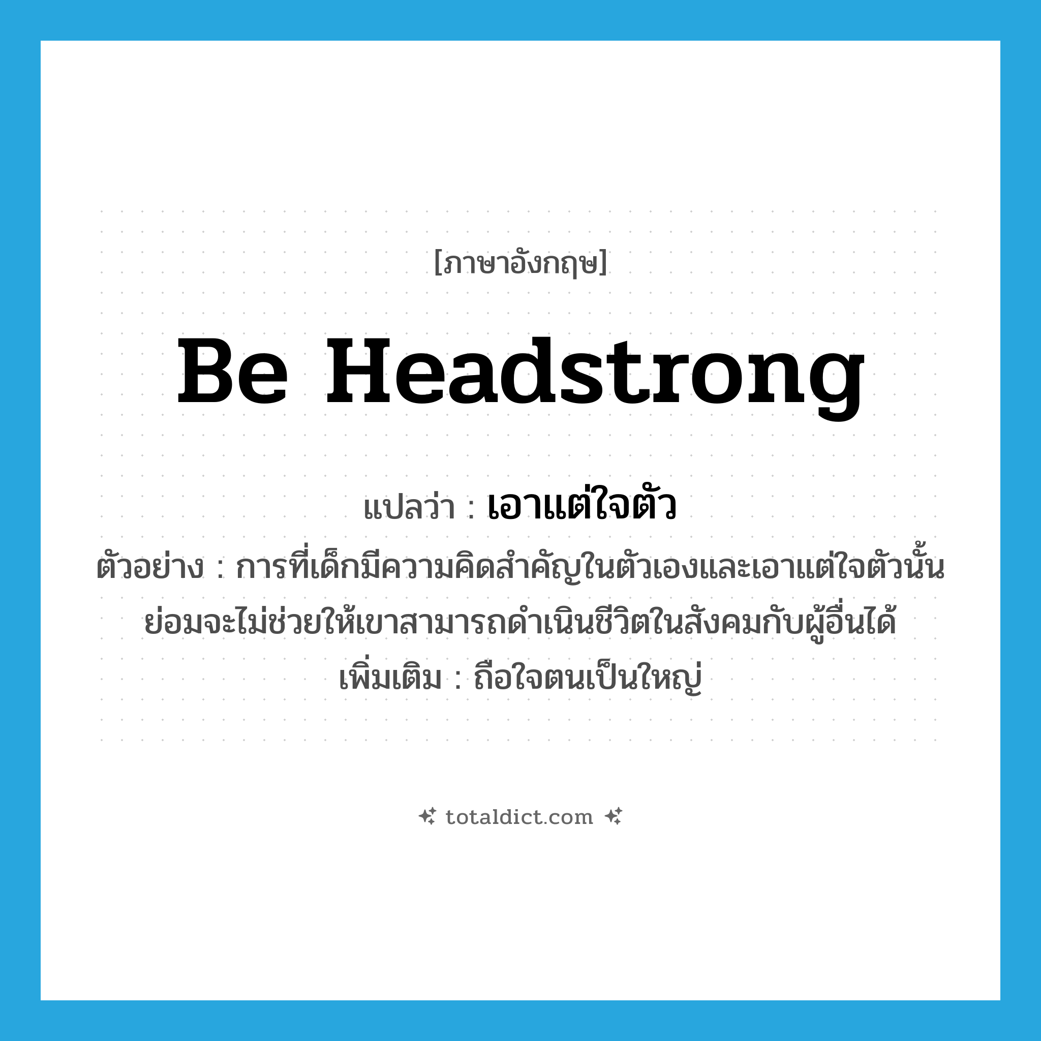 be headstrong แปลว่า?, คำศัพท์ภาษาอังกฤษ be headstrong แปลว่า เอาแต่ใจตัว ประเภท V ตัวอย่าง การที่เด็กมีความคิดสำคัญในตัวเองและเอาแต่ใจตัวนั้นย่อมจะไม่ช่วยให้เขาสามารถดำเนินชีวิตในสังคมกับผู้อื่นได้ เพิ่มเติม ถือใจตนเป็นใหญ่ หมวด V