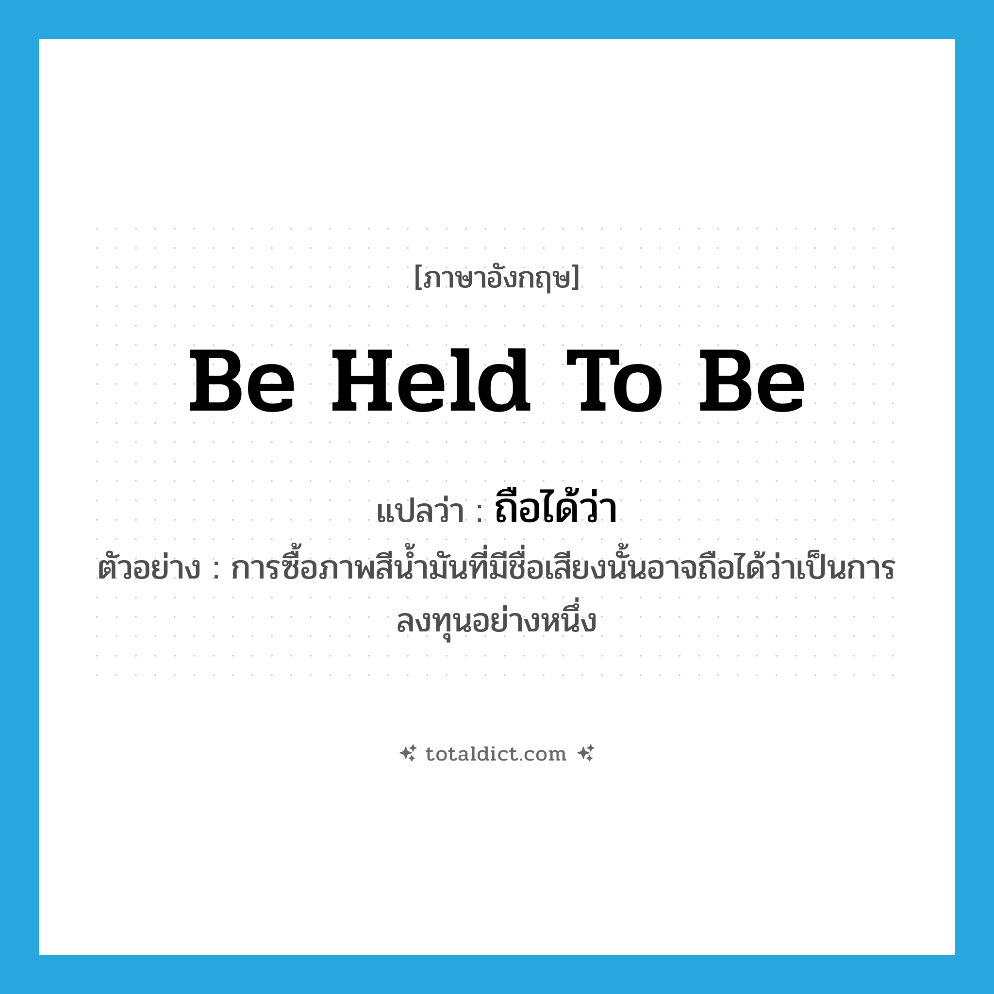 be held to be แปลว่า?, คำศัพท์ภาษาอังกฤษ be held to be แปลว่า ถือได้ว่า ประเภท V ตัวอย่าง การซื้อภาพสีน้ำมันที่มีชื่อเสียงนั้นอาจถือได้ว่าเป็นการลงทุนอย่างหนึ่ง หมวด V