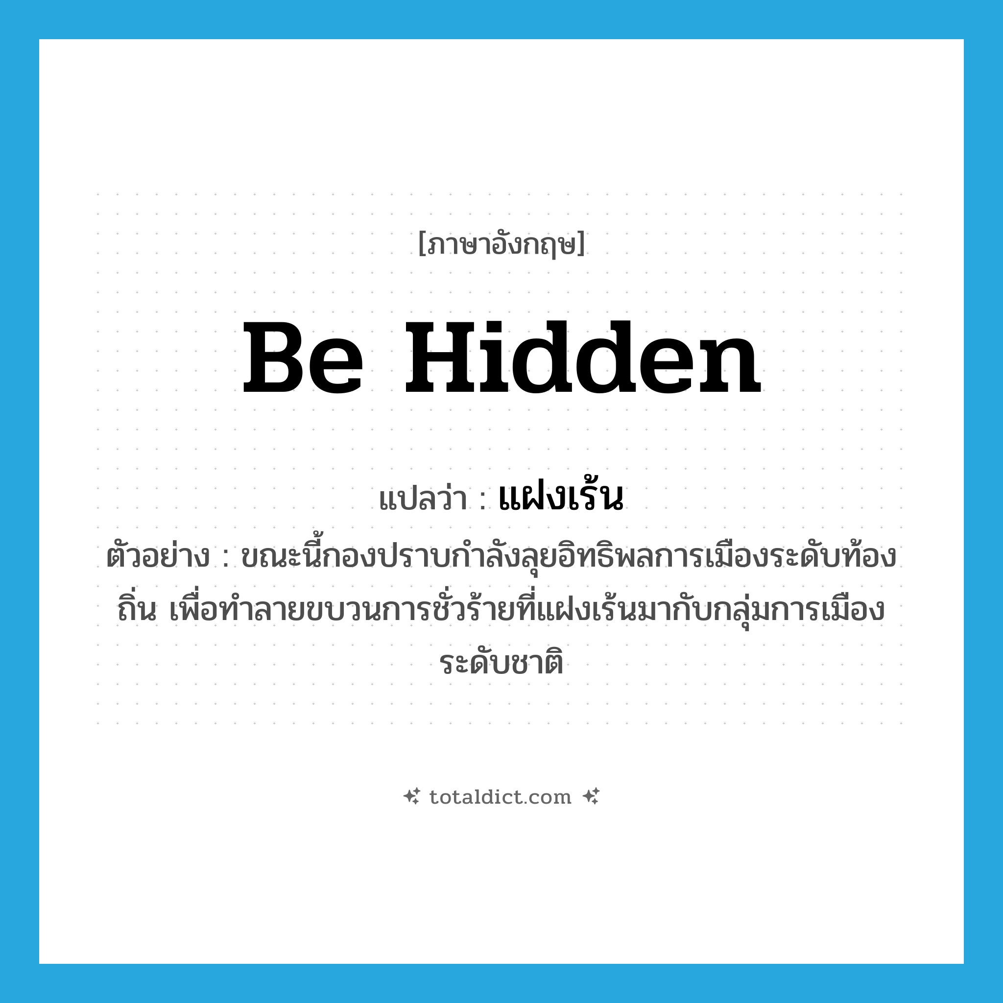 be hidden แปลว่า?, คำศัพท์ภาษาอังกฤษ be hidden แปลว่า แฝงเร้น ประเภท V ตัวอย่าง ขณะนี้กองปราบกำลังลุยอิทธิพลการเมืองระดับท้องถิ่น เพื่อทำลายขบวนการชั่วร้ายที่แฝงเร้นมากับกลุ่มการเมืองระดับชาติ หมวด V