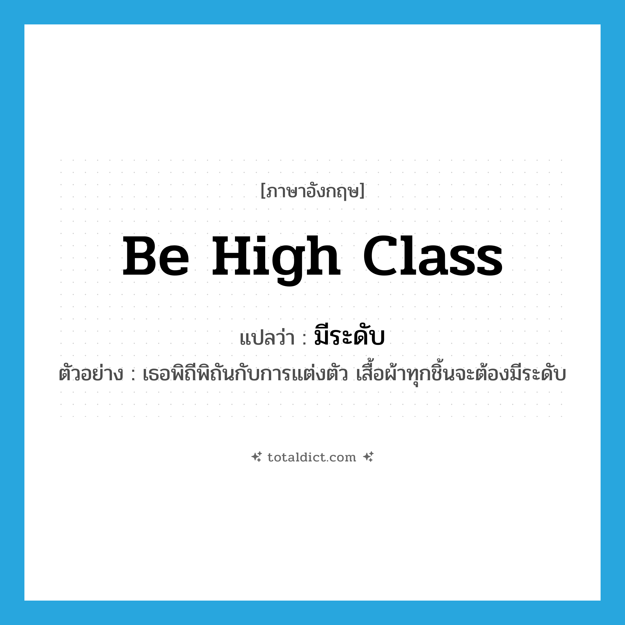 be high class แปลว่า?, คำศัพท์ภาษาอังกฤษ be high class แปลว่า มีระดับ ประเภท V ตัวอย่าง เธอพิถีพิถันกับการแต่งตัว เสื้อผ้าทุกชิ้นจะต้องมีระดับ หมวด V