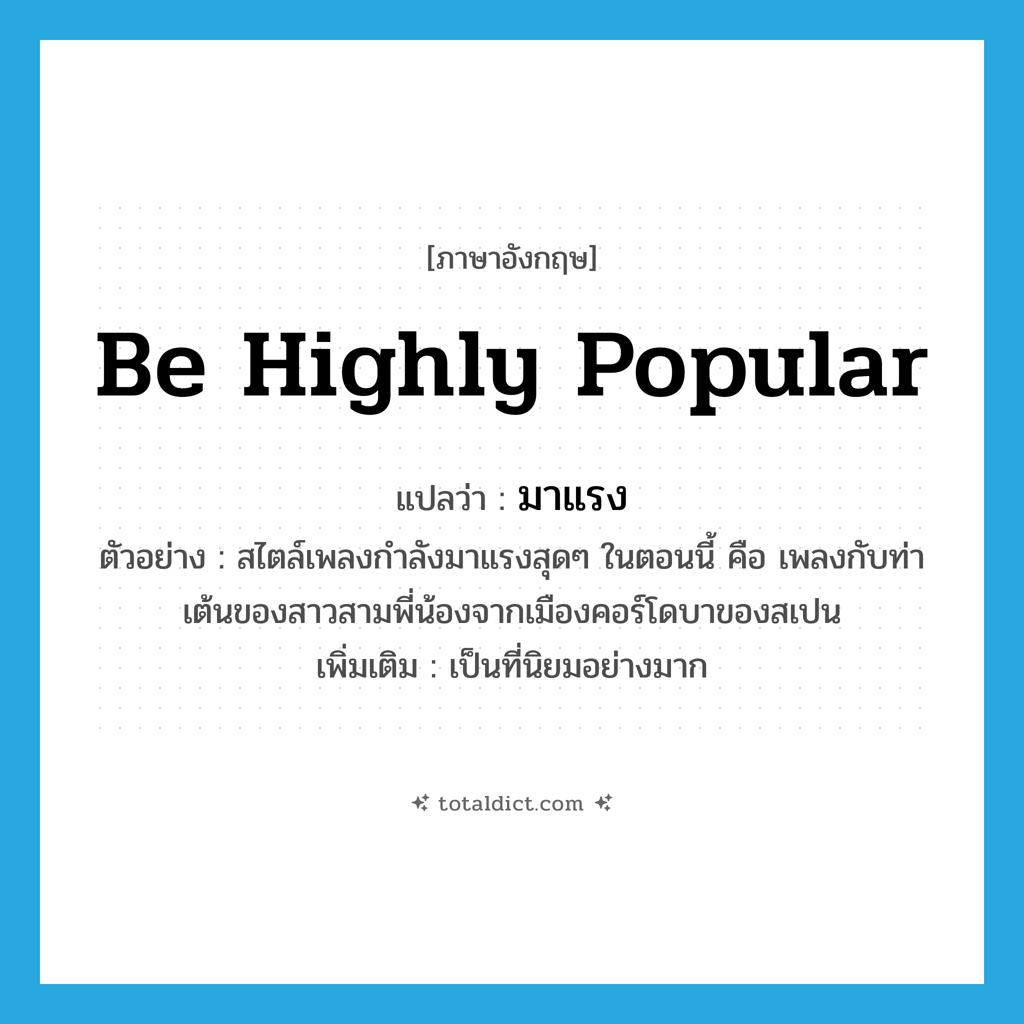 be highly popular แปลว่า?, คำศัพท์ภาษาอังกฤษ be highly popular แปลว่า มาแรง ประเภท V ตัวอย่าง สไตล์เพลงกำลังมาแรงสุดๆ ในตอนนี้ คือ เพลงกับท่าเต้นของสาวสามพี่น้องจากเมืองคอร์โดบาของสเปน เพิ่มเติม เป็นที่นิยมอย่างมาก หมวด V