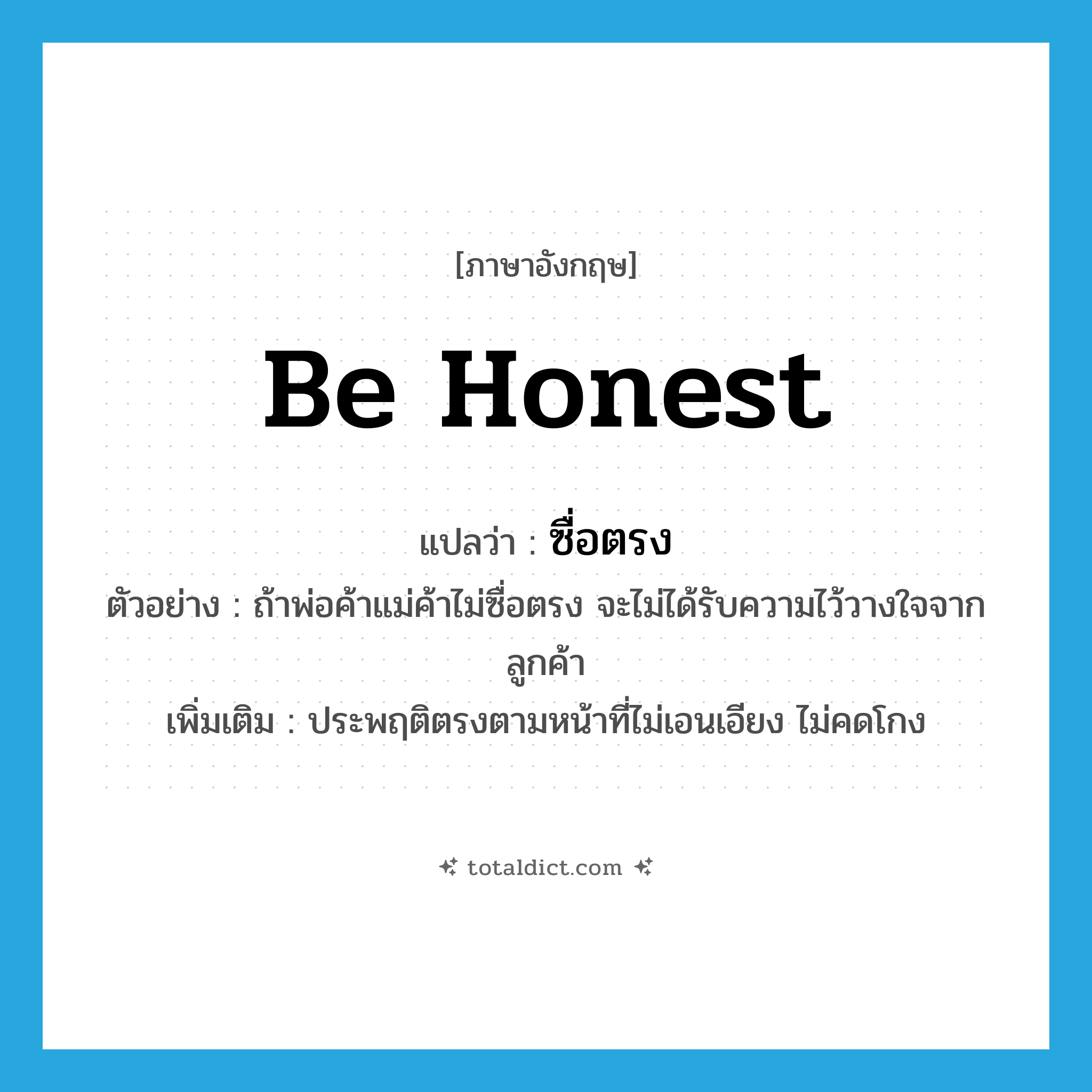 be honest แปลว่า?, คำศัพท์ภาษาอังกฤษ be honest แปลว่า ซื่อตรง ประเภท V ตัวอย่าง ถ้าพ่อค้าแม่ค้าไม่ซื่อตรง จะไม่ได้รับความไว้วางใจจากลูกค้า เพิ่มเติม ประพฤติตรงตามหน้าที่ไม่เอนเอียง ไม่คดโกง หมวด V