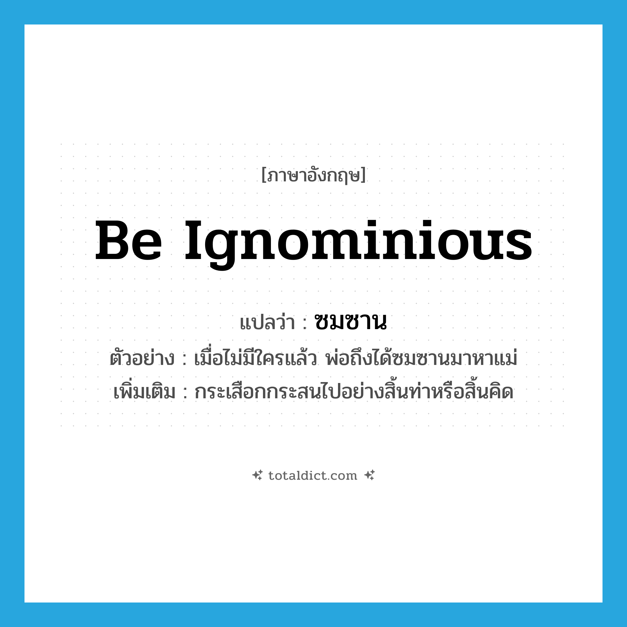 be ignominious แปลว่า?, คำศัพท์ภาษาอังกฤษ be ignominious แปลว่า ซมซาน ประเภท V ตัวอย่าง เมื่อไม่มีใครแล้ว พ่อถึงได้ซมซานมาหาแม่ เพิ่มเติม กระเสือกกระสนไปอย่างสิ้นท่าหรือสิ้นคิด หมวด V