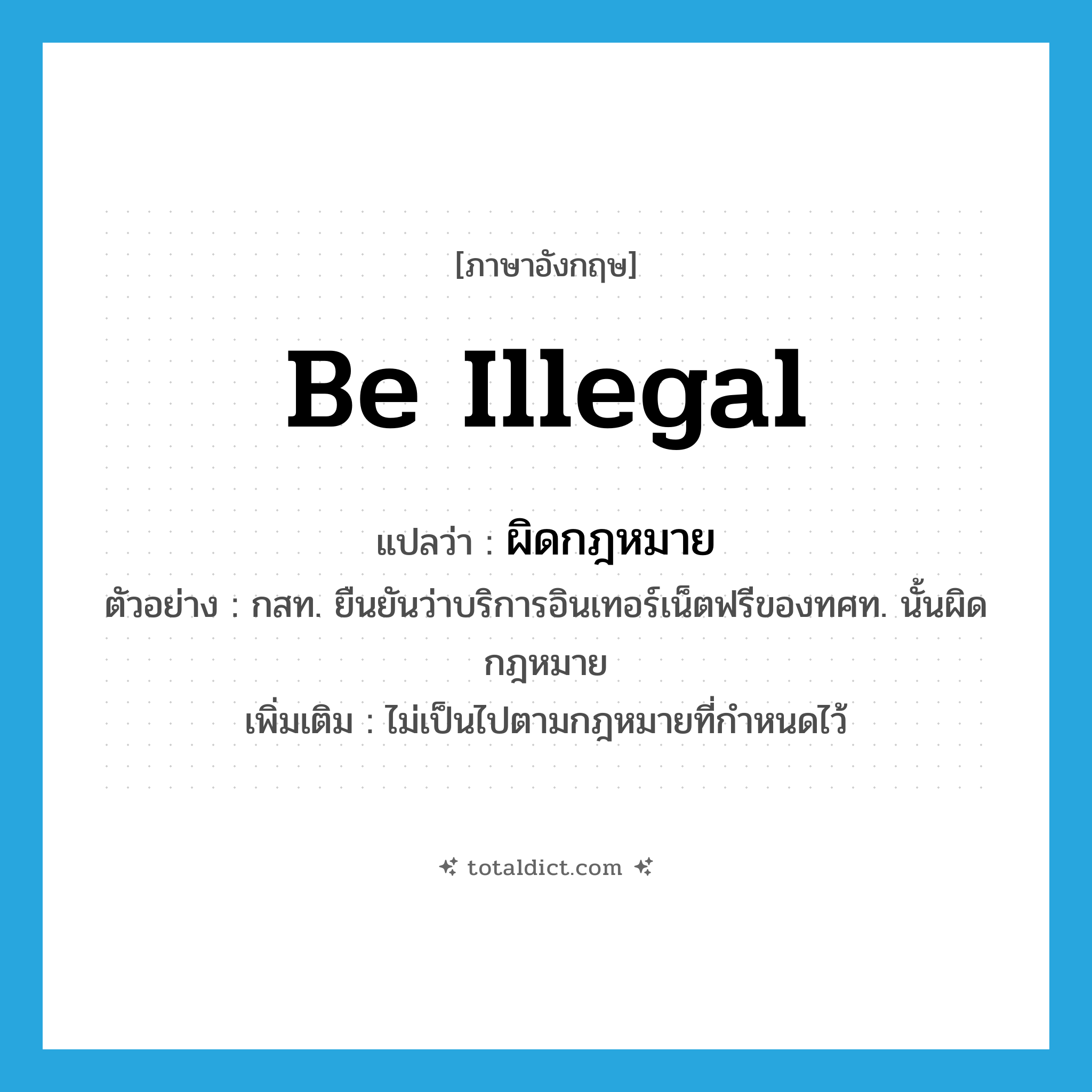 be illegal แปลว่า?, คำศัพท์ภาษาอังกฤษ be illegal แปลว่า ผิดกฎหมาย ประเภท V ตัวอย่าง กสท. ยืนยันว่าบริการอินเทอร์เน็ตฟรีของทศท. นั้นผิดกฎหมาย เพิ่มเติม ไม่เป็นไปตามกฎหมายที่กำหนดไว้ หมวด V
