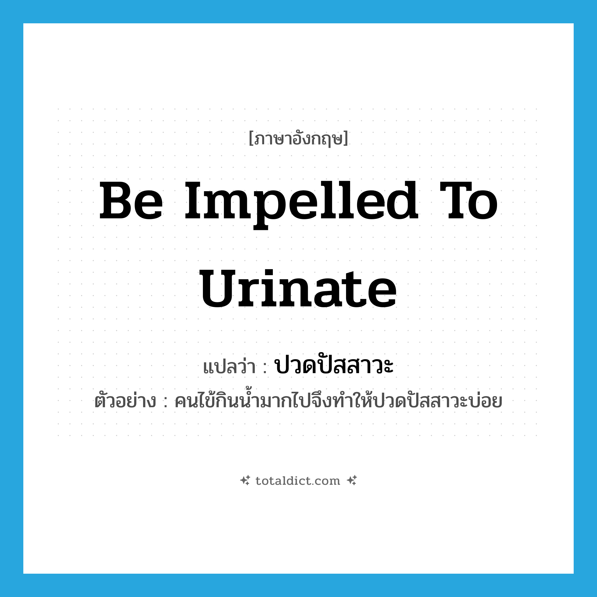 be impelled to urinate แปลว่า?, คำศัพท์ภาษาอังกฤษ be impelled to urinate แปลว่า ปวดปัสสาวะ ประเภท V ตัวอย่าง คนไข้กินน้ำมากไปจึงทำให้ปวดปัสสาวะบ่อย หมวด V