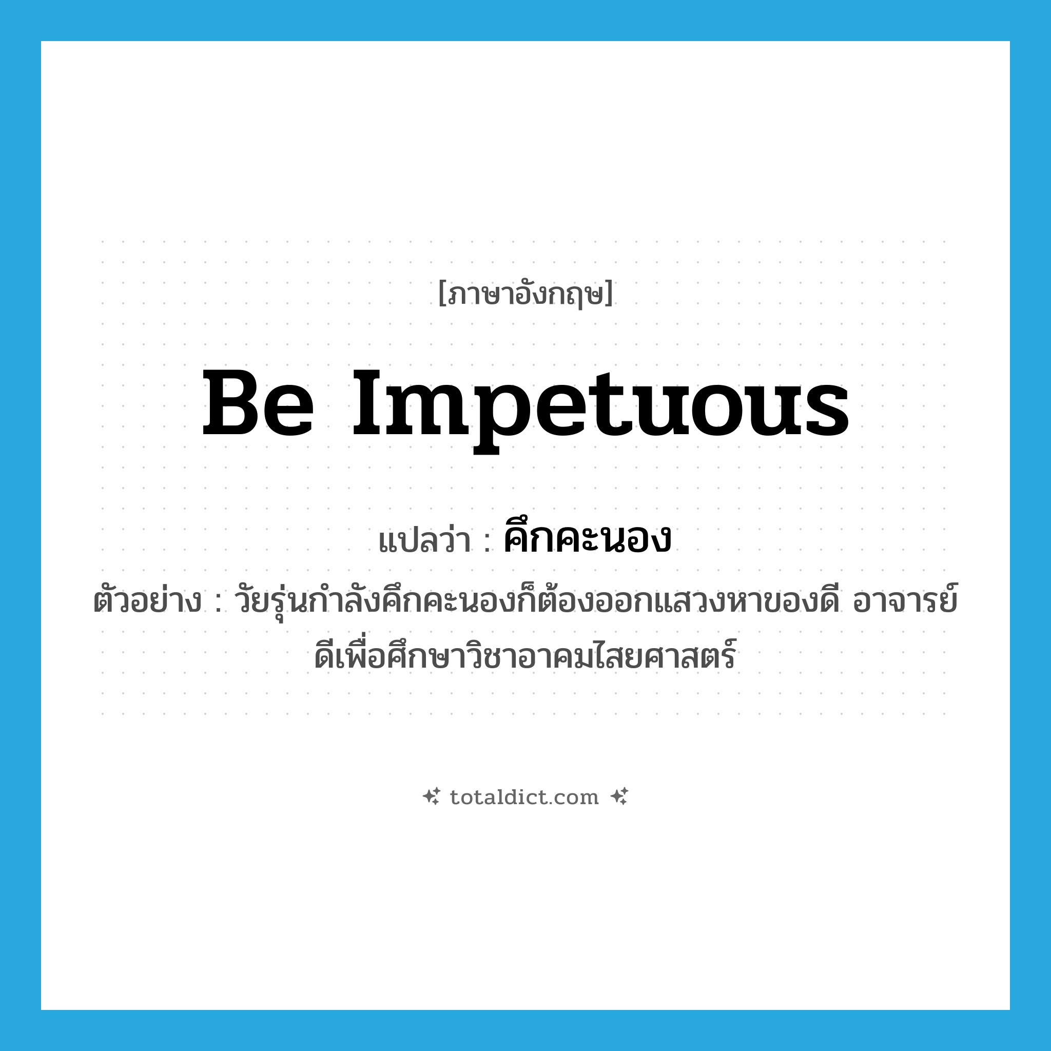 be impetuous แปลว่า?, คำศัพท์ภาษาอังกฤษ be impetuous แปลว่า คึกคะนอง ประเภท V ตัวอย่าง วัยรุ่นกำลังคึกคะนองก็ต้องออกแสวงหาของดี อาจารย์ดีเพื่อศึกษาวิชาอาคมไสยศาสตร์ หมวด V