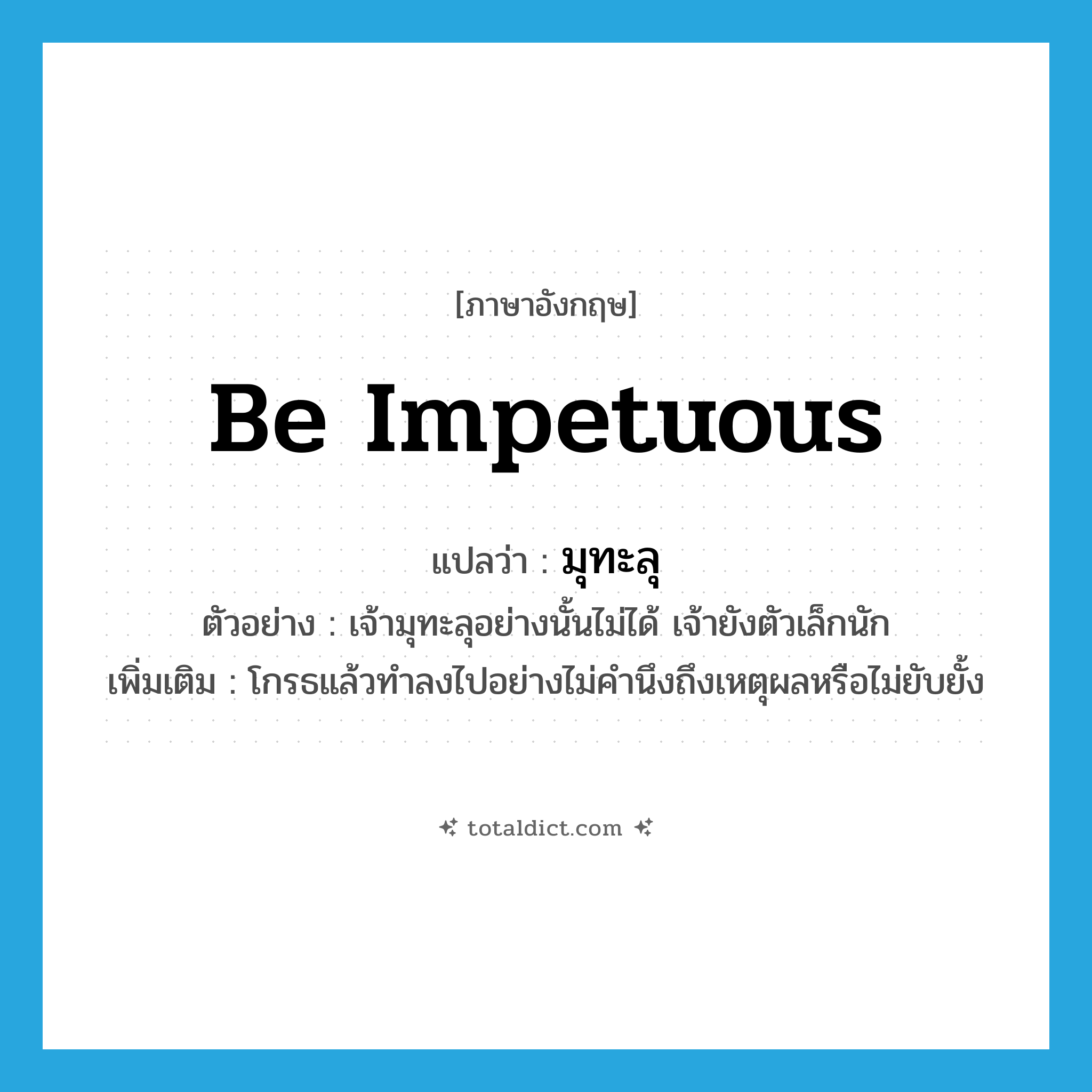 be impetuous แปลว่า?, คำศัพท์ภาษาอังกฤษ be impetuous แปลว่า มุทะลุ ประเภท V ตัวอย่าง เจ้ามุทะลุอย่างนั้นไม่ได้ เจ้ายังตัวเล็กนัก เพิ่มเติม โกรธแล้วทำลงไปอย่างไม่คำนึงถึงเหตุผลหรือไม่ยับยั้ง หมวด V