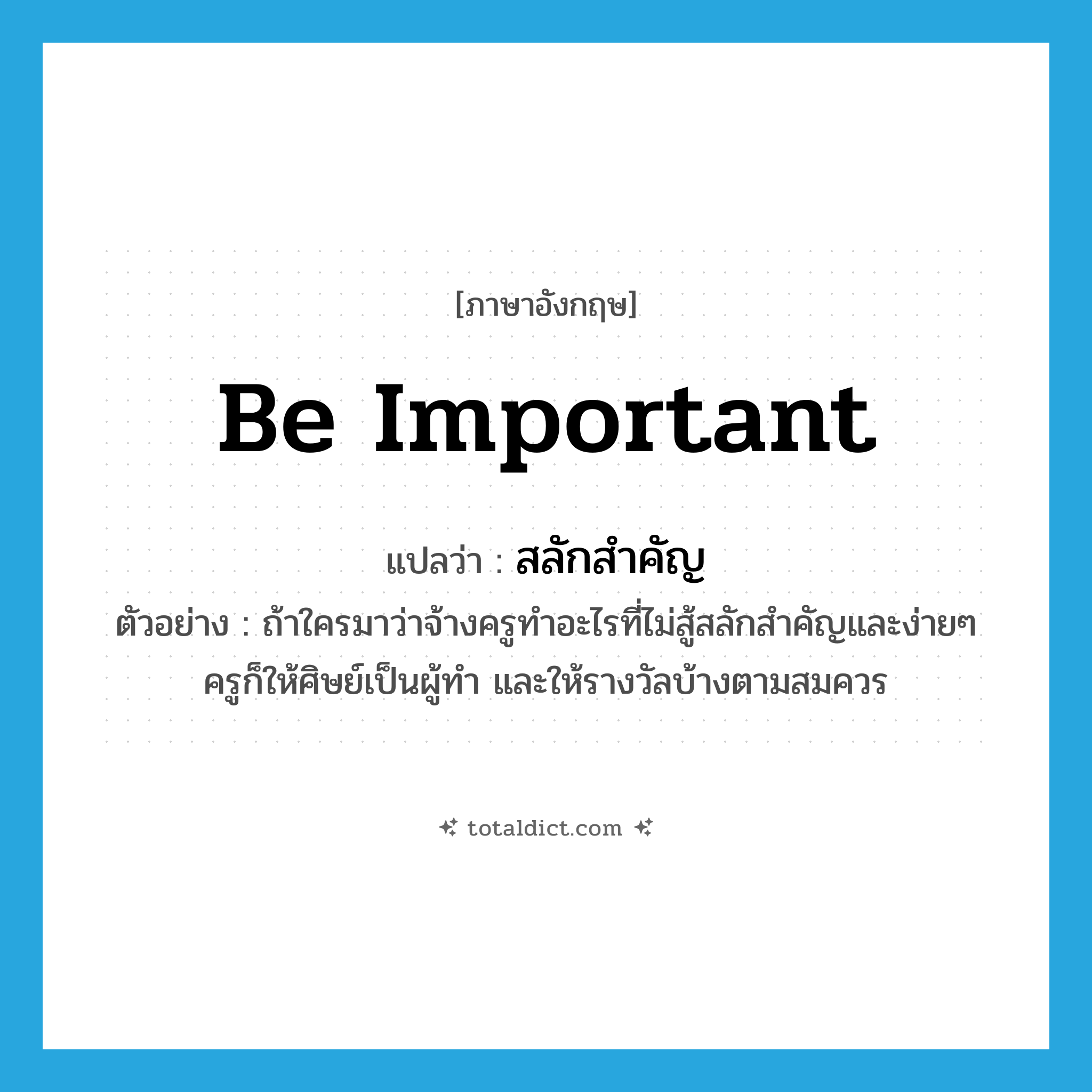 be important แปลว่า?, คำศัพท์ภาษาอังกฤษ be important แปลว่า สลักสำคัญ ประเภท V ตัวอย่าง ถ้าใครมาว่าจ้างครูทำอะไรที่ไม่สู้สลักสำคัญและง่ายๆ ครูก็ให้ศิษย์เป็นผู้ทำ และให้รางวัลบ้างตามสมควร หมวด V