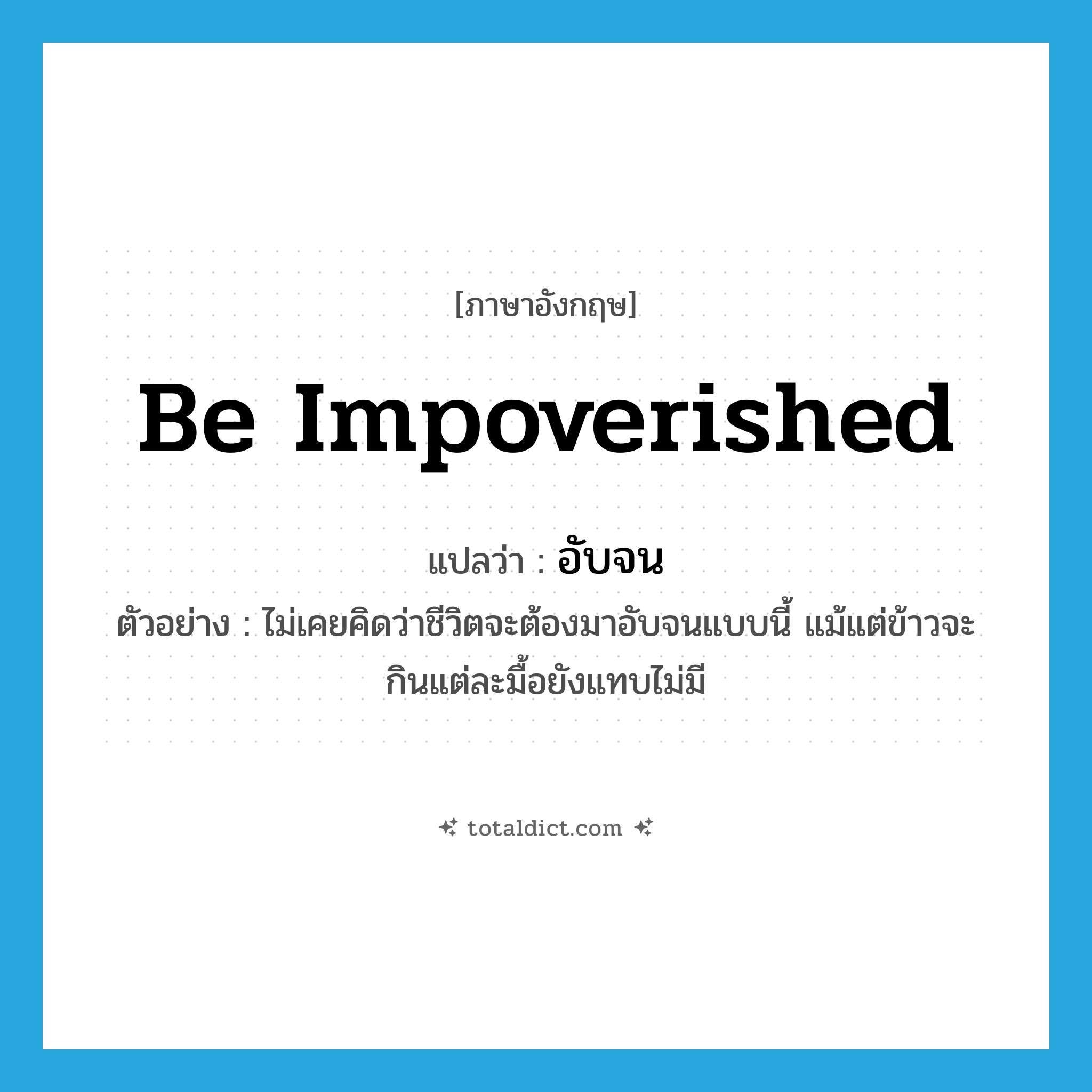 be impoverished แปลว่า?, คำศัพท์ภาษาอังกฤษ be impoverished แปลว่า อับจน ประเภท V ตัวอย่าง ไม่เคยคิดว่าชีวิตจะต้องมาอับจนแบบนี้ แม้แต่ข้าวจะกินแต่ละมื้อยังแทบไม่มี หมวด V