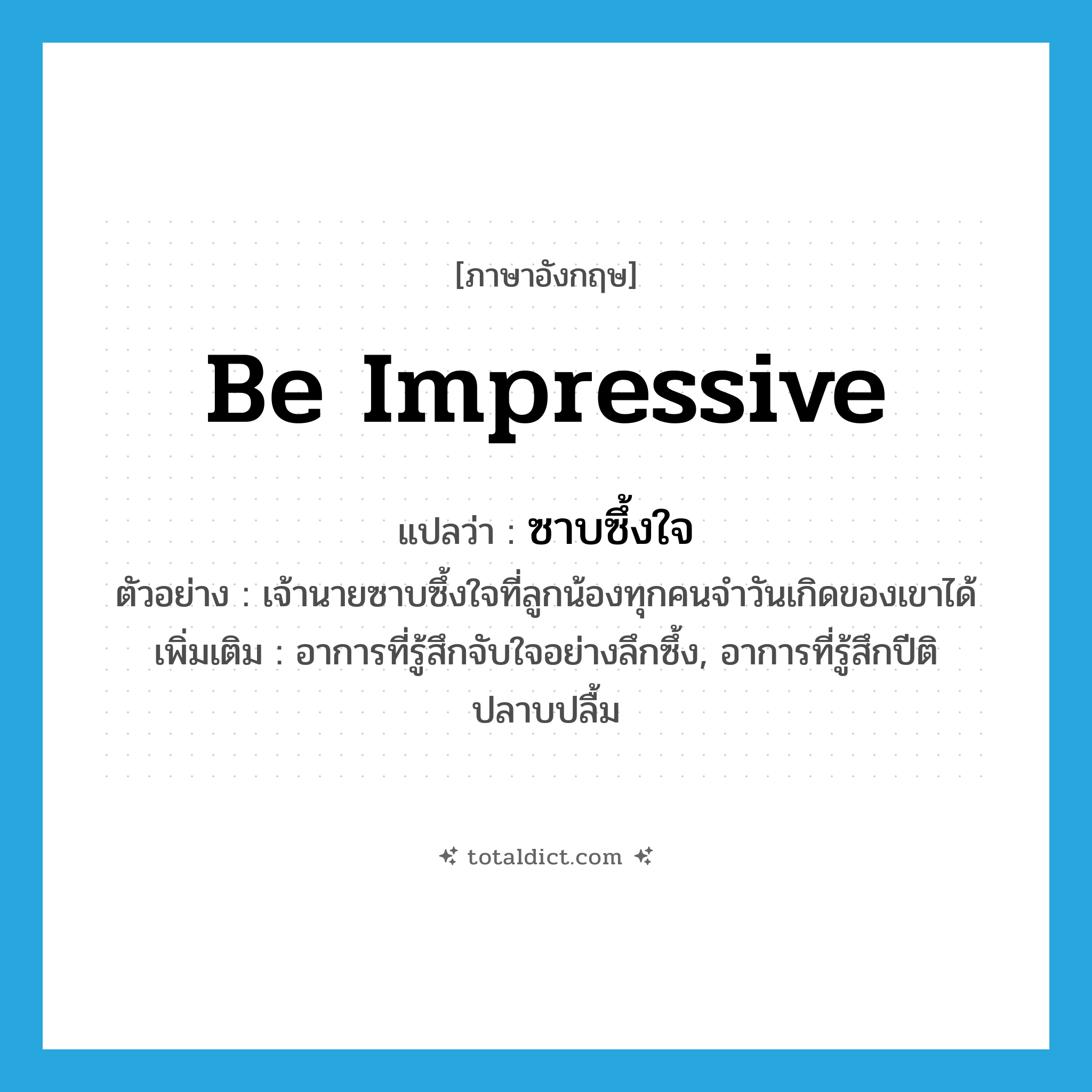 be impressive แปลว่า?, คำศัพท์ภาษาอังกฤษ be impressive แปลว่า ซาบซึ้งใจ ประเภท V ตัวอย่าง เจ้านายซาบซึ้งใจที่ลูกน้องทุกคนจำวันเกิดของเขาได้ เพิ่มเติม อาการที่รู้สึกจับใจอย่างลึกซึ้ง, อาการที่รู้สึกปีติ ปลาบปลื้ม หมวด V