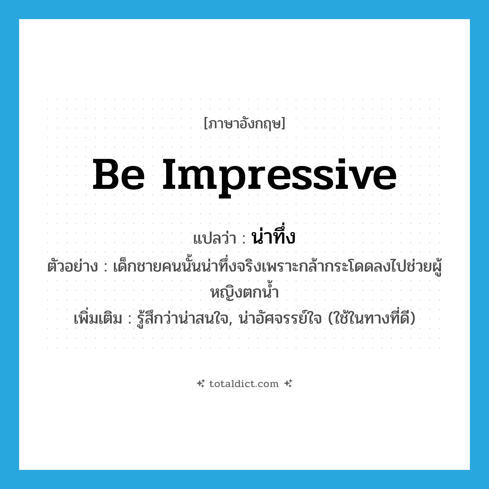 be impressive แปลว่า?, คำศัพท์ภาษาอังกฤษ be impressive แปลว่า น่าทึ่ง ประเภท V ตัวอย่าง เด็กชายคนนั้นน่าทึ่งจริงเพราะกล้ากระโดดลงไปช่วยผู้หญิงตกน้ำ เพิ่มเติม รู้สึกว่าน่าสนใจ, น่าอัศจรรย์ใจ (ใช้ในทางที่ดี) หมวด V
