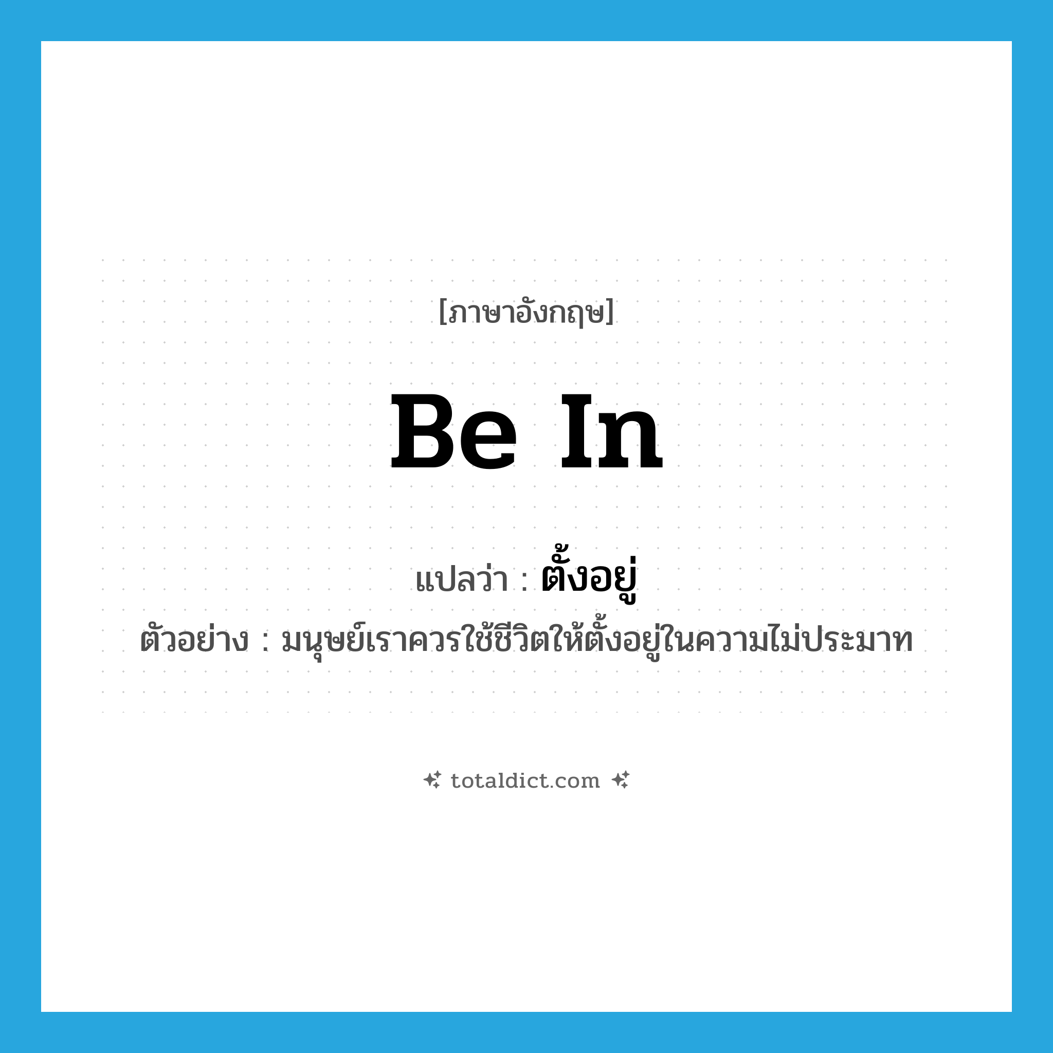 be in แปลว่า?, คำศัพท์ภาษาอังกฤษ be in แปลว่า ตั้งอยู่ ประเภท V ตัวอย่าง มนุษย์เราควรใช้ชีวิตให้ตั้งอยู่ในความไม่ประมาท หมวด V