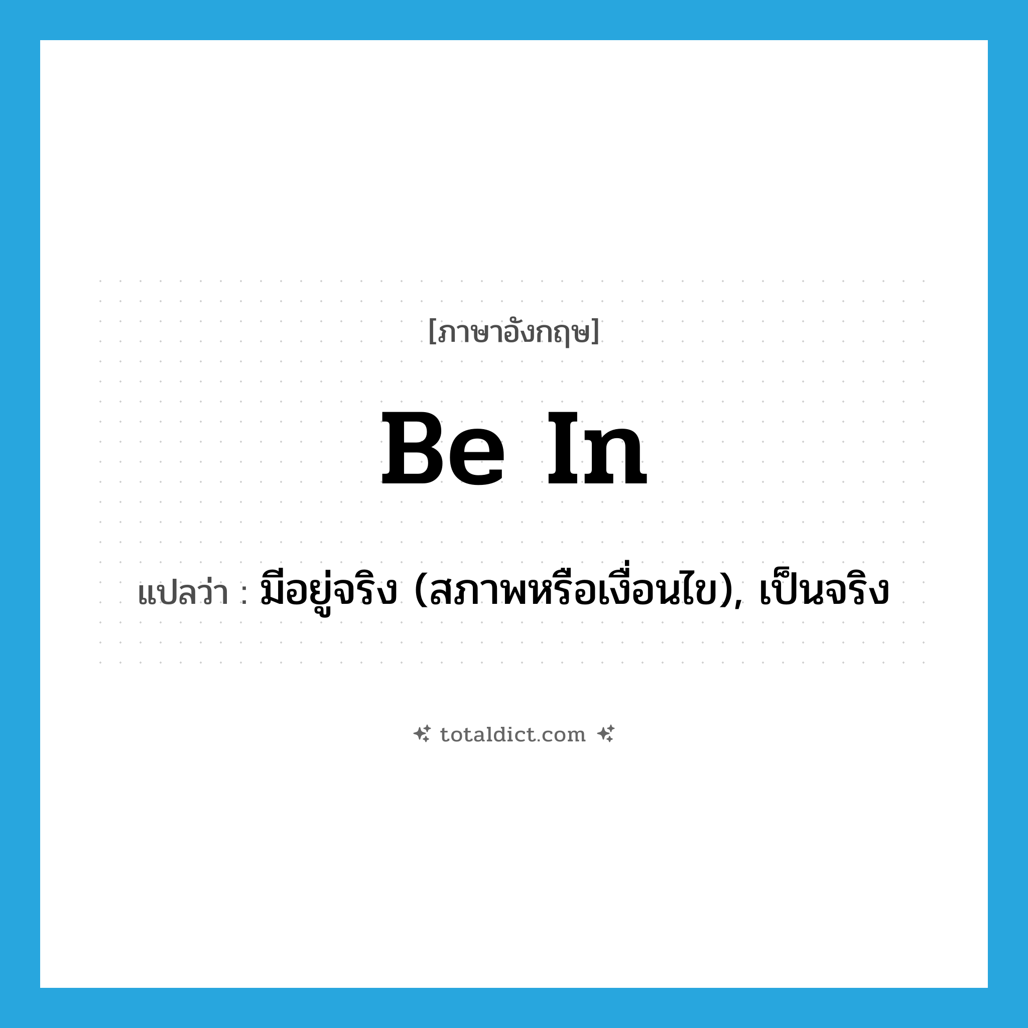 be in แปลว่า?, คำศัพท์ภาษาอังกฤษ be in แปลว่า มีอยู่จริง (สภาพหรือเงื่อนไข), เป็นจริง ประเภท PHRV หมวด PHRV