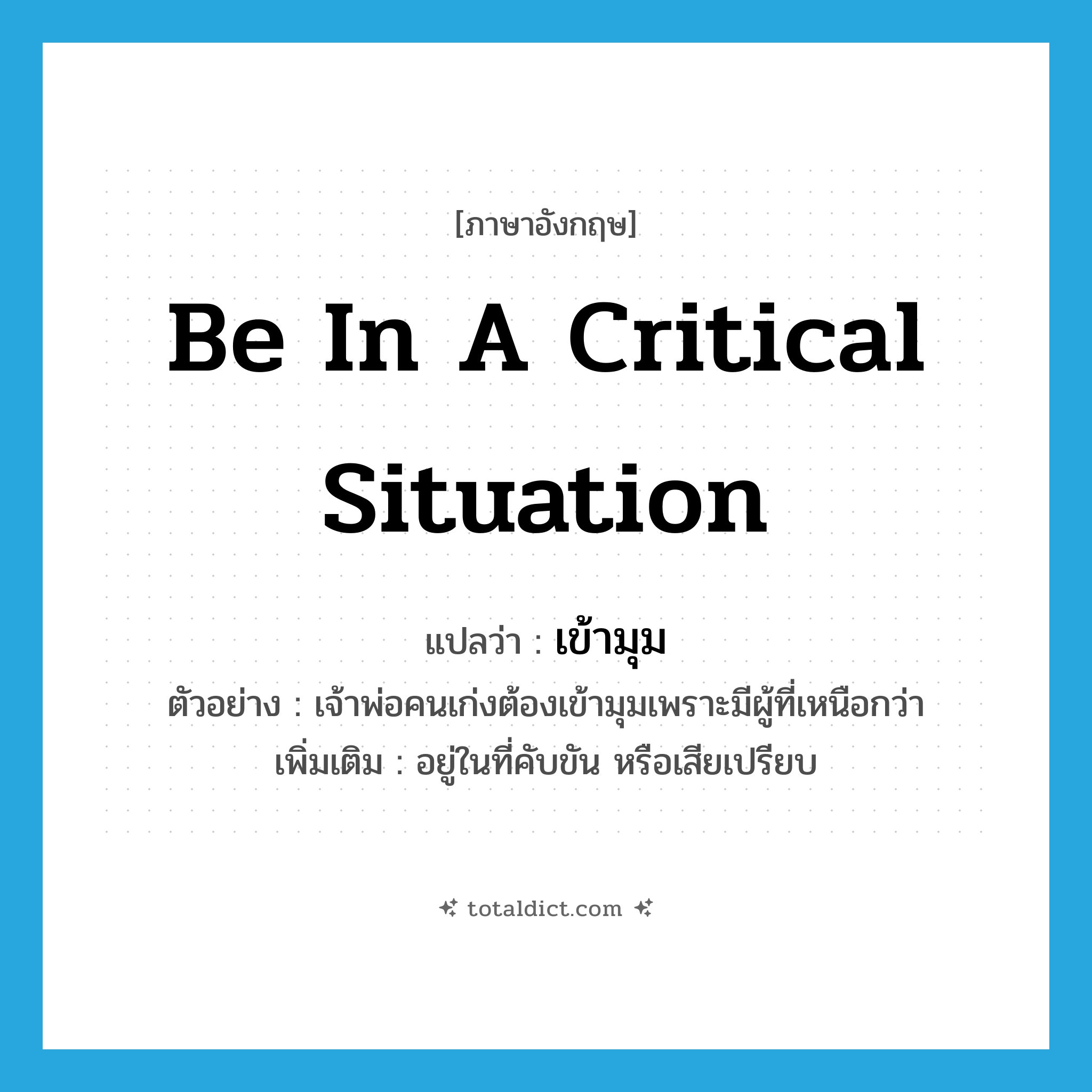 be in a critical situation แปลว่า?, คำศัพท์ภาษาอังกฤษ be in a critical situation แปลว่า เข้ามุม ประเภท V ตัวอย่าง เจ้าพ่อคนเก่งต้องเข้ามุมเพราะมีผู้ที่เหนือกว่า เพิ่มเติม อยู่ในที่คับขัน หรือเสียเปรียบ หมวด V