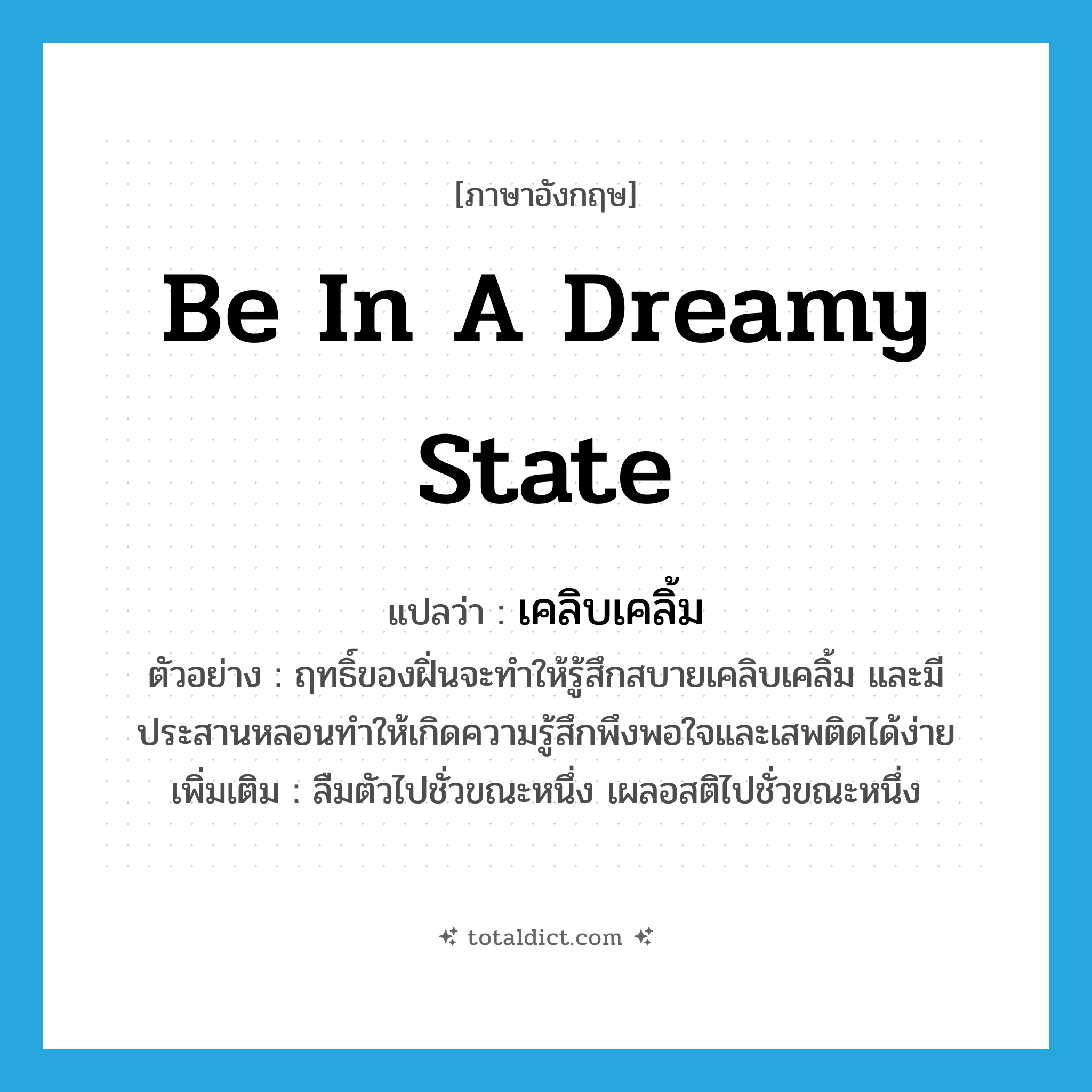 be in a dreamy state แปลว่า?, คำศัพท์ภาษาอังกฤษ be in a dreamy state แปลว่า เคลิบเคลิ้ม ประเภท V ตัวอย่าง ฤทธิ์ของฝิ่นจะทำให้รู้สึกสบายเคลิบเคลิ้ม และมีประสานหลอนทำให้เกิดความรู้สึกพึงพอใจและเสพติดได้ง่าย เพิ่มเติม ลืมตัวไปชั่วขณะหนึ่ง เผลอสติไปชั่วขณะหนึ่ง หมวด V