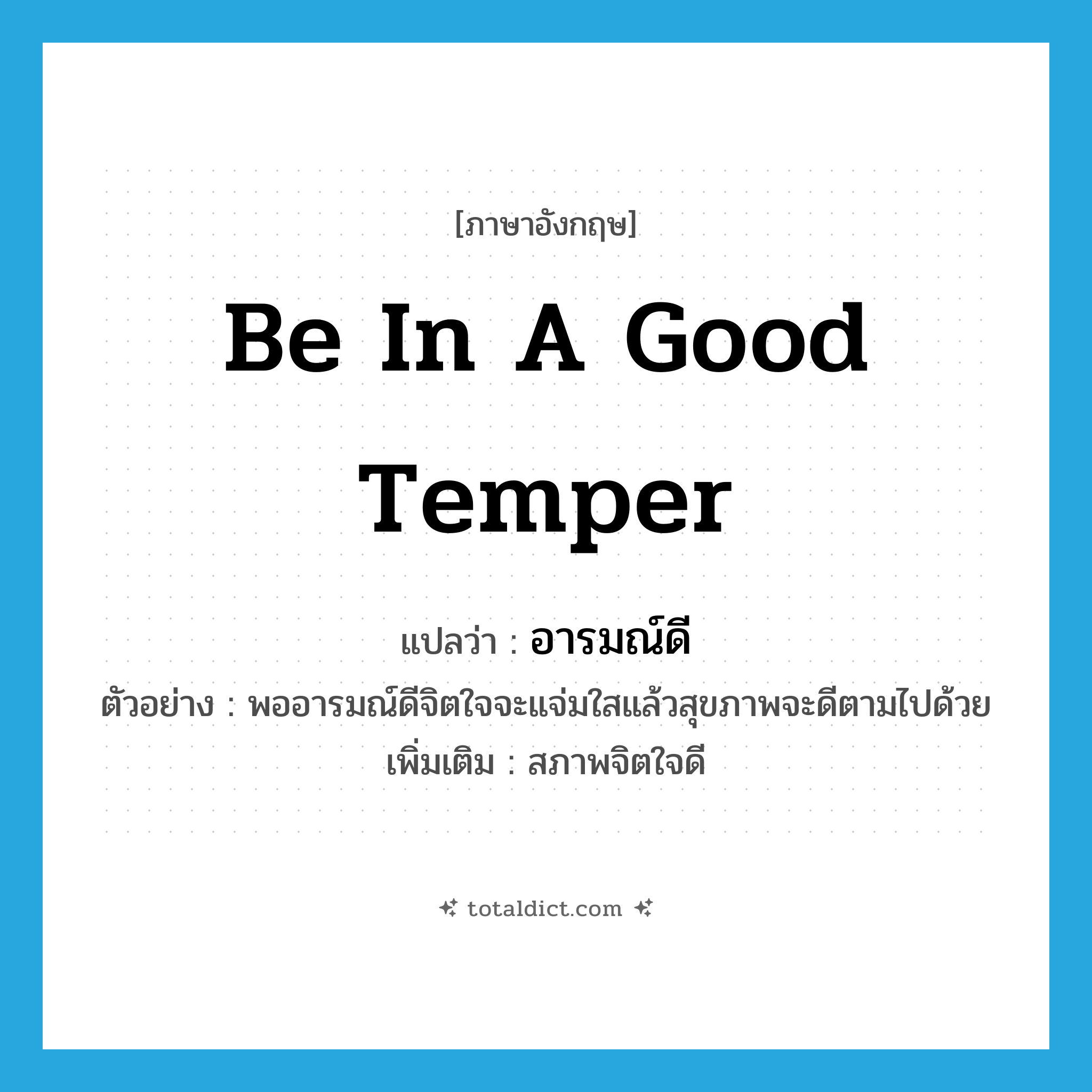be in a good temper แปลว่า?, คำศัพท์ภาษาอังกฤษ be in a good temper แปลว่า อารมณ์ดี ประเภท V ตัวอย่าง พออารมณ์ดีจิตใจจะแจ่มใสแล้วสุขภาพจะดีตามไปด้วย เพิ่มเติม สภาพจิตใจดี หมวด V
