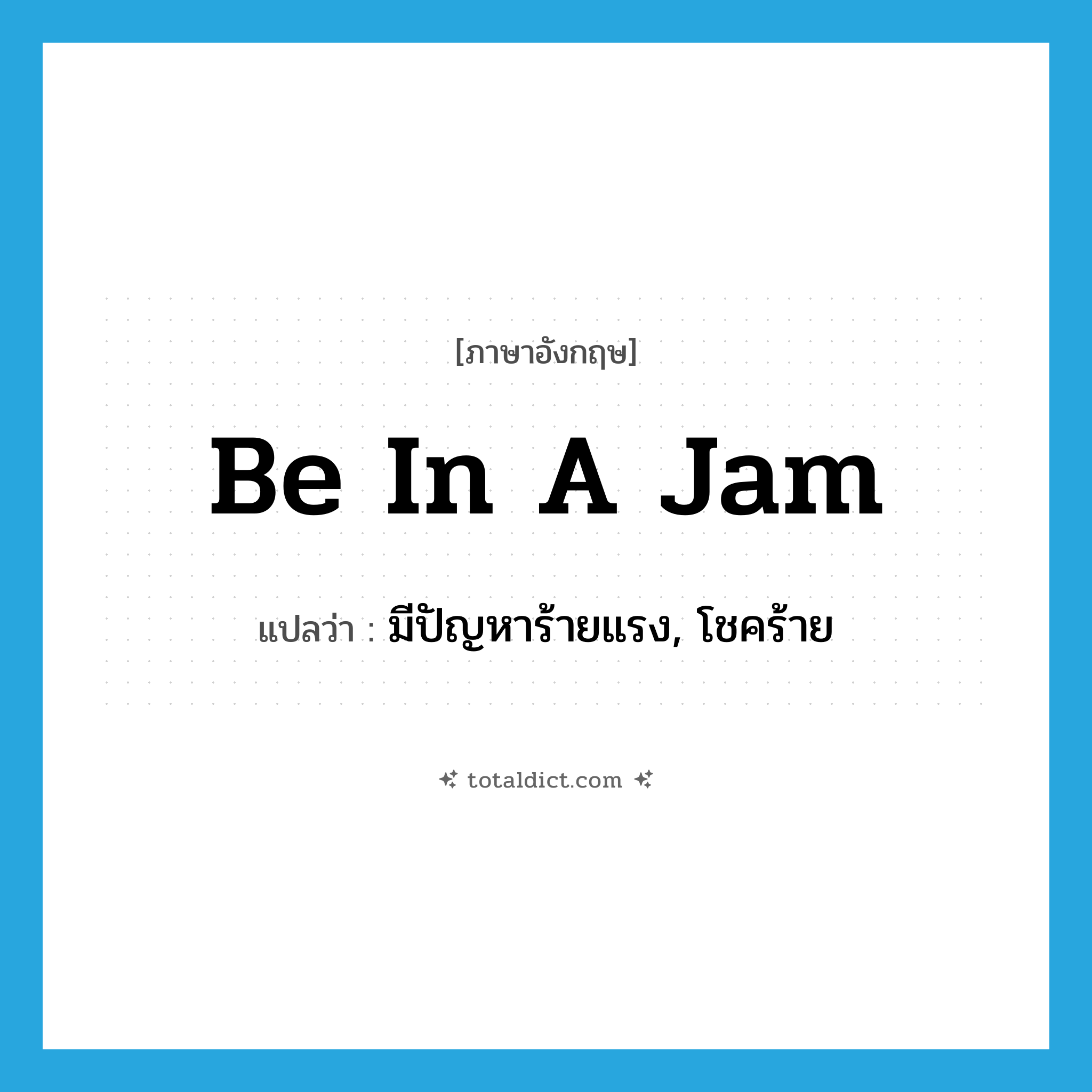 be in a jam แปลว่า?, คำศัพท์ภาษาอังกฤษ be in a jam แปลว่า มีปัญหาร้ายแรง, โชคร้าย ประเภท IDM หมวด IDM