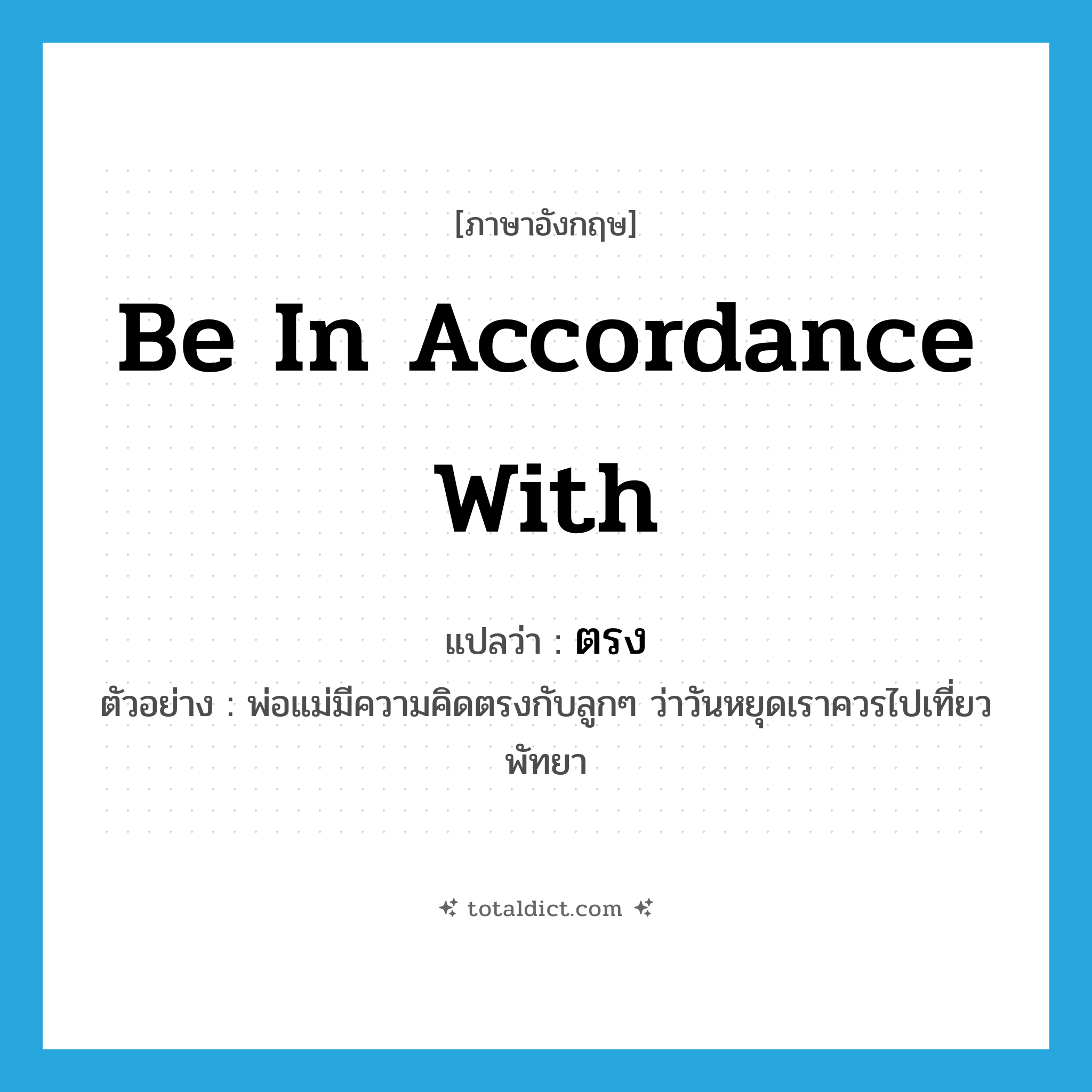 ตรง ภาษาอังกฤษ?, คำศัพท์ภาษาอังกฤษ ตรง แปลว่า be in accordance with ประเภท V ตัวอย่าง พ่อแม่มีความคิดตรงกับลูกๆ ว่าวันหยุดเราควรไปเที่ยวพัทยา หมวด V