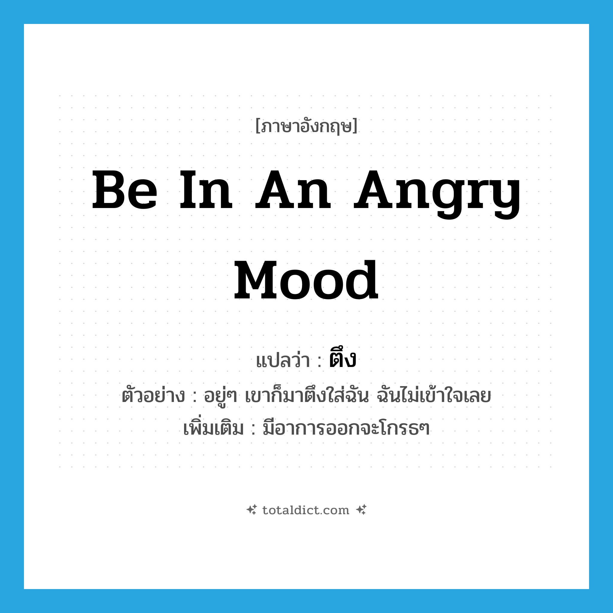 ตึง ภาษาอังกฤษ?, คำศัพท์ภาษาอังกฤษ ตึง แปลว่า be in an angry mood ประเภท V ตัวอย่าง อยู่ๆ เขาก็มาตึงใส่ฉัน ฉันไม่เข้าใจเลย เพิ่มเติม มีอาการออกจะโกรธๆ หมวด V