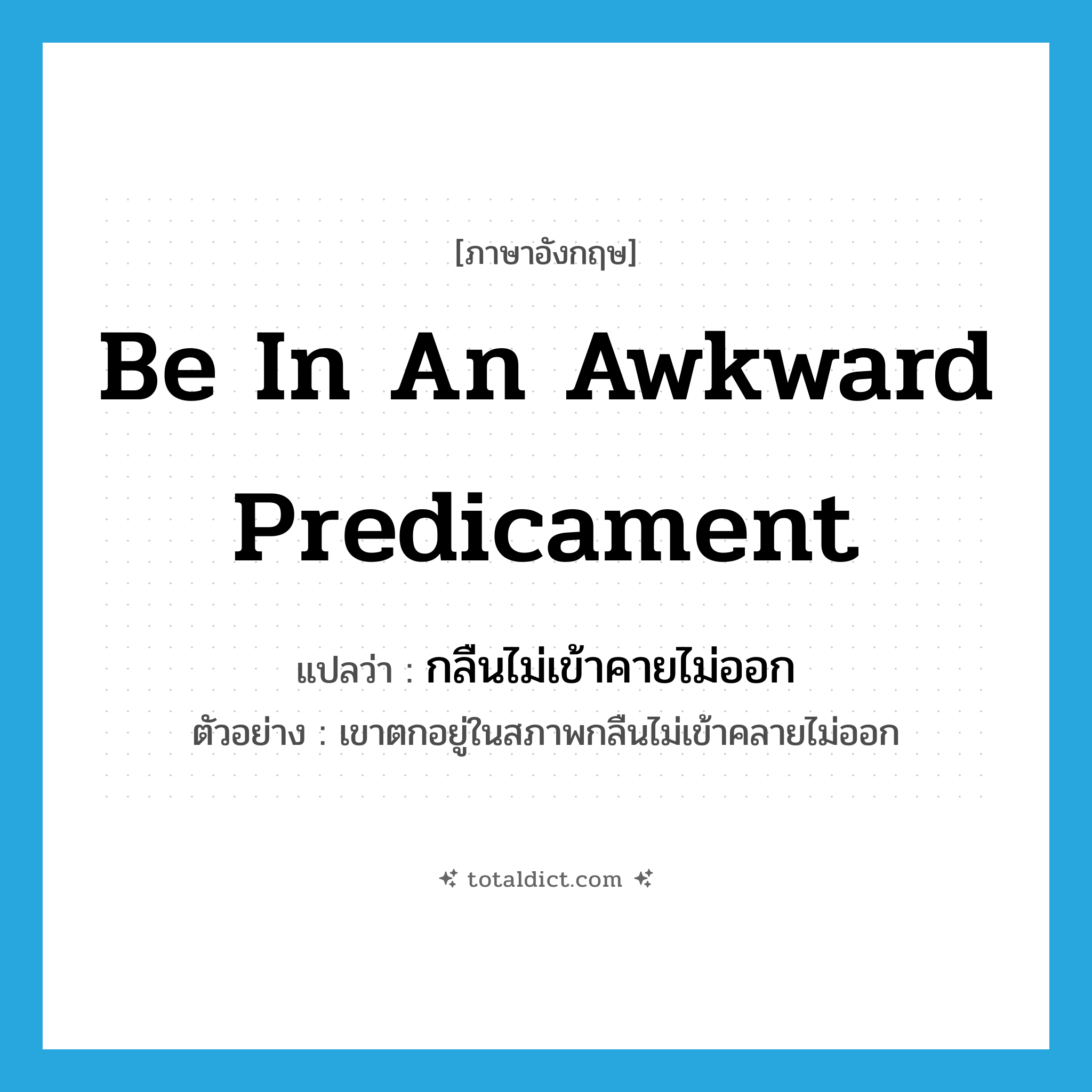 be in an awkward predicament แปลว่า?, คำศัพท์ภาษาอังกฤษ be in an awkward predicament แปลว่า กลืนไม่เข้าคายไม่ออก ประเภท V ตัวอย่าง เขาตกอยู่ในสภาพกลืนไม่เข้าคลายไม่ออก หมวด V