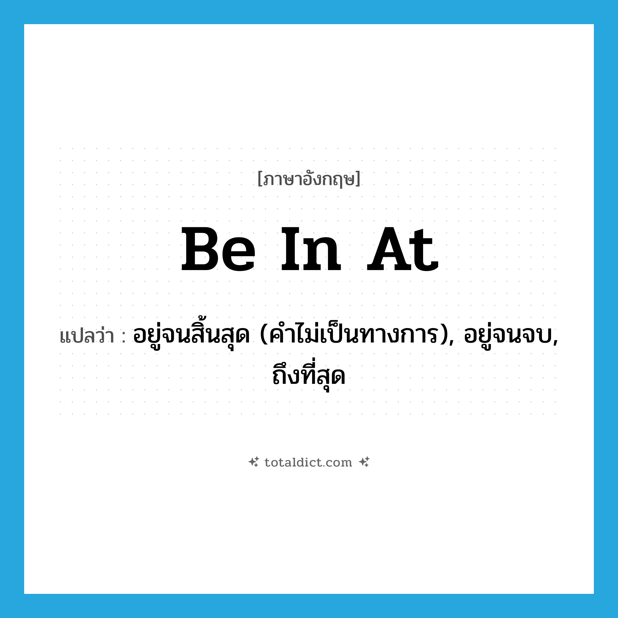 be in at แปลว่า?, คำศัพท์ภาษาอังกฤษ be in at แปลว่า อยู่จนสิ้นสุด (คำไม่เป็นทางการ), อยู่จนจบ, ถึงที่สุด ประเภท PHRV หมวด PHRV