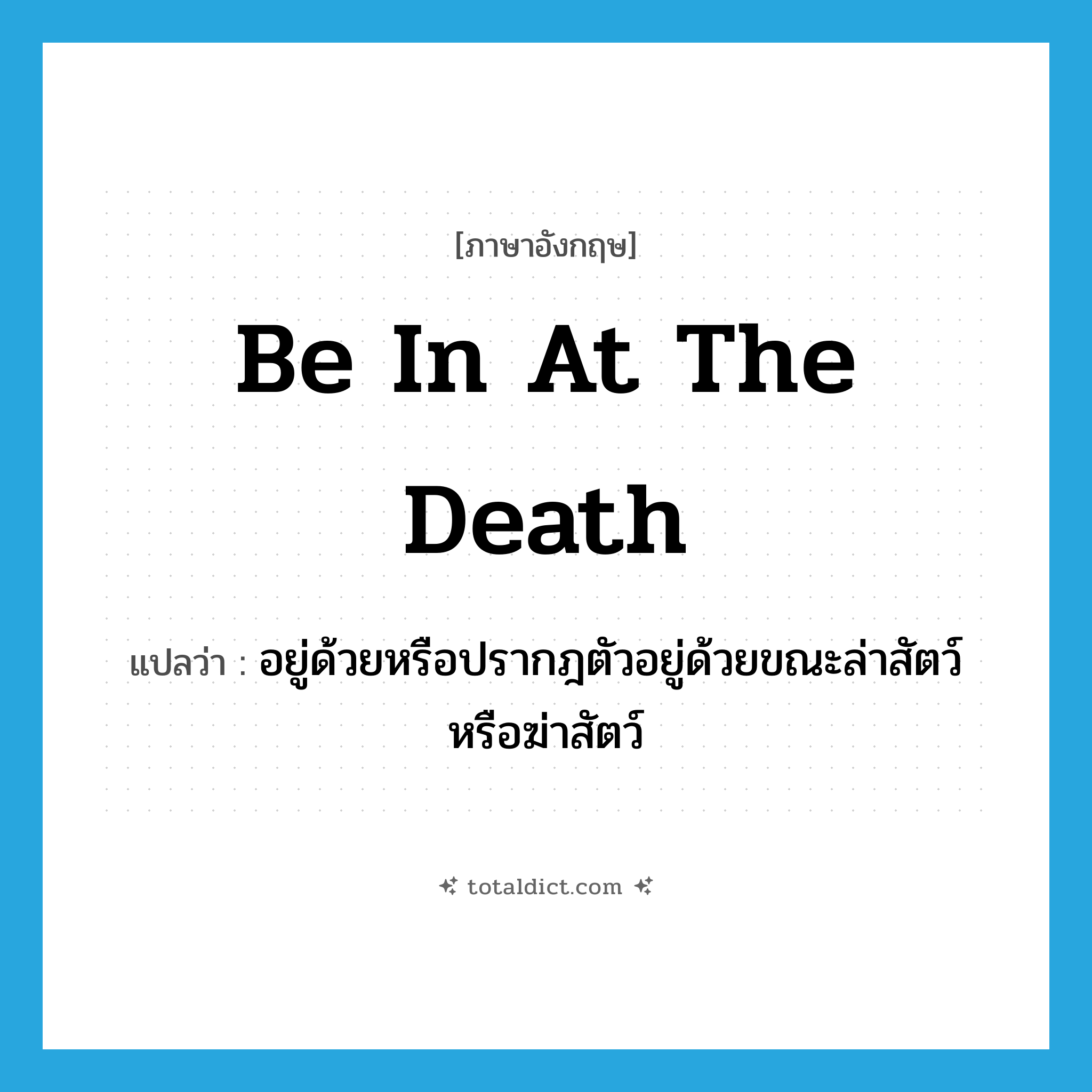 อยู่ด้วยหรือปรากฎตัวอยู่ด้วยขณะล่าสัตว์หรือฆ่าสัตว์ ภาษาอังกฤษ?, คำศัพท์ภาษาอังกฤษ อยู่ด้วยหรือปรากฎตัวอยู่ด้วยขณะล่าสัตว์หรือฆ่าสัตว์ แปลว่า be in at the death ประเภท IDM หมวด IDM