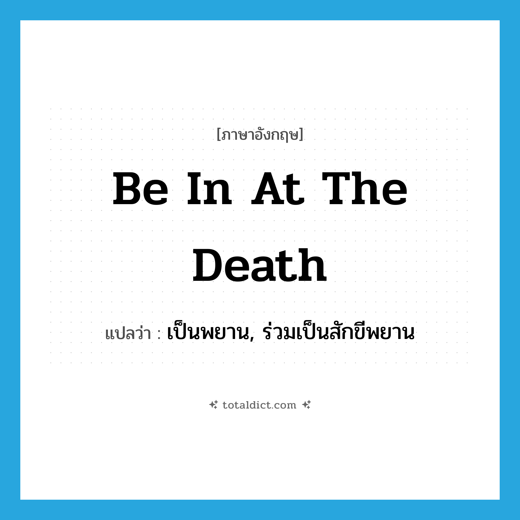 เป็นพยาน, ร่วมเป็นสักขีพยาน ภาษาอังกฤษ?, คำศัพท์ภาษาอังกฤษ เป็นพยาน, ร่วมเป็นสักขีพยาน แปลว่า be in at the death ประเภท IDM หมวด IDM
